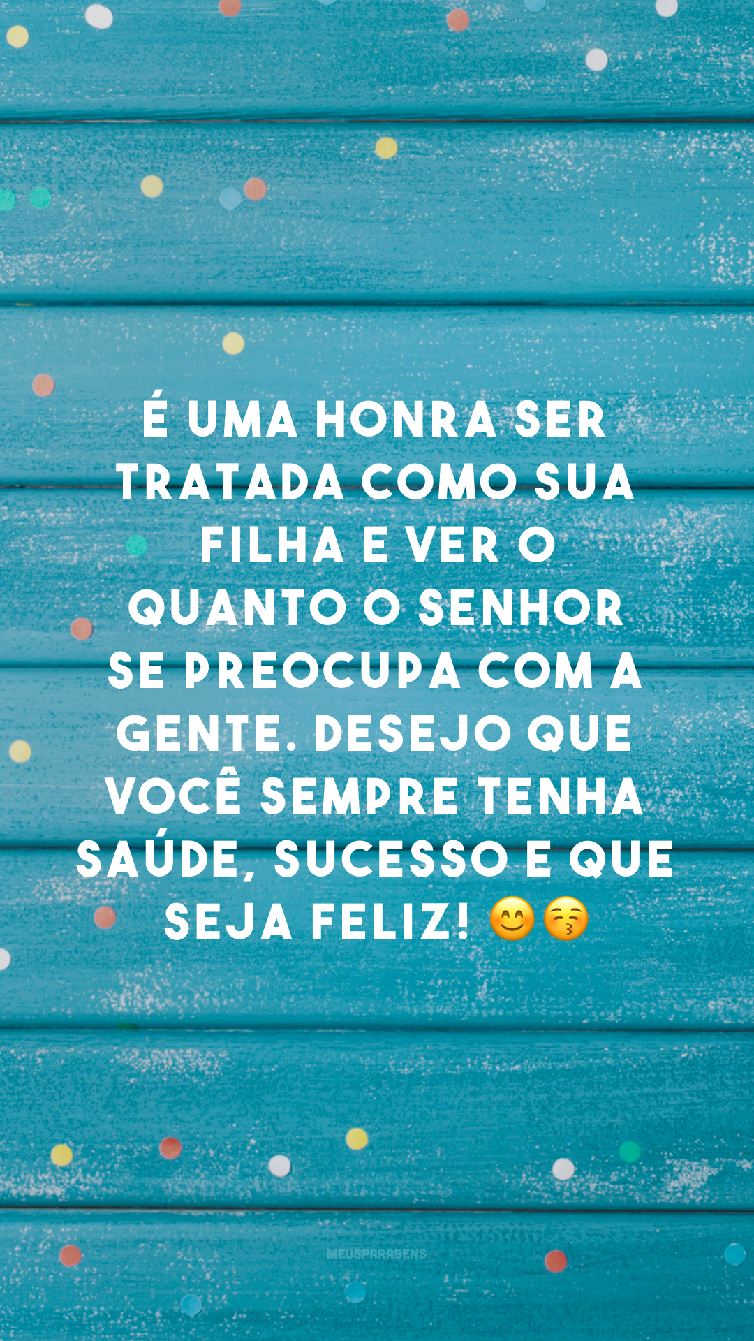 É uma honra ser tratada como sua filha e ver o quanto o senhor se preocupa com a gente. Desejo que você sempre tenha saúde, sucesso e que seja feliz! 😊😚