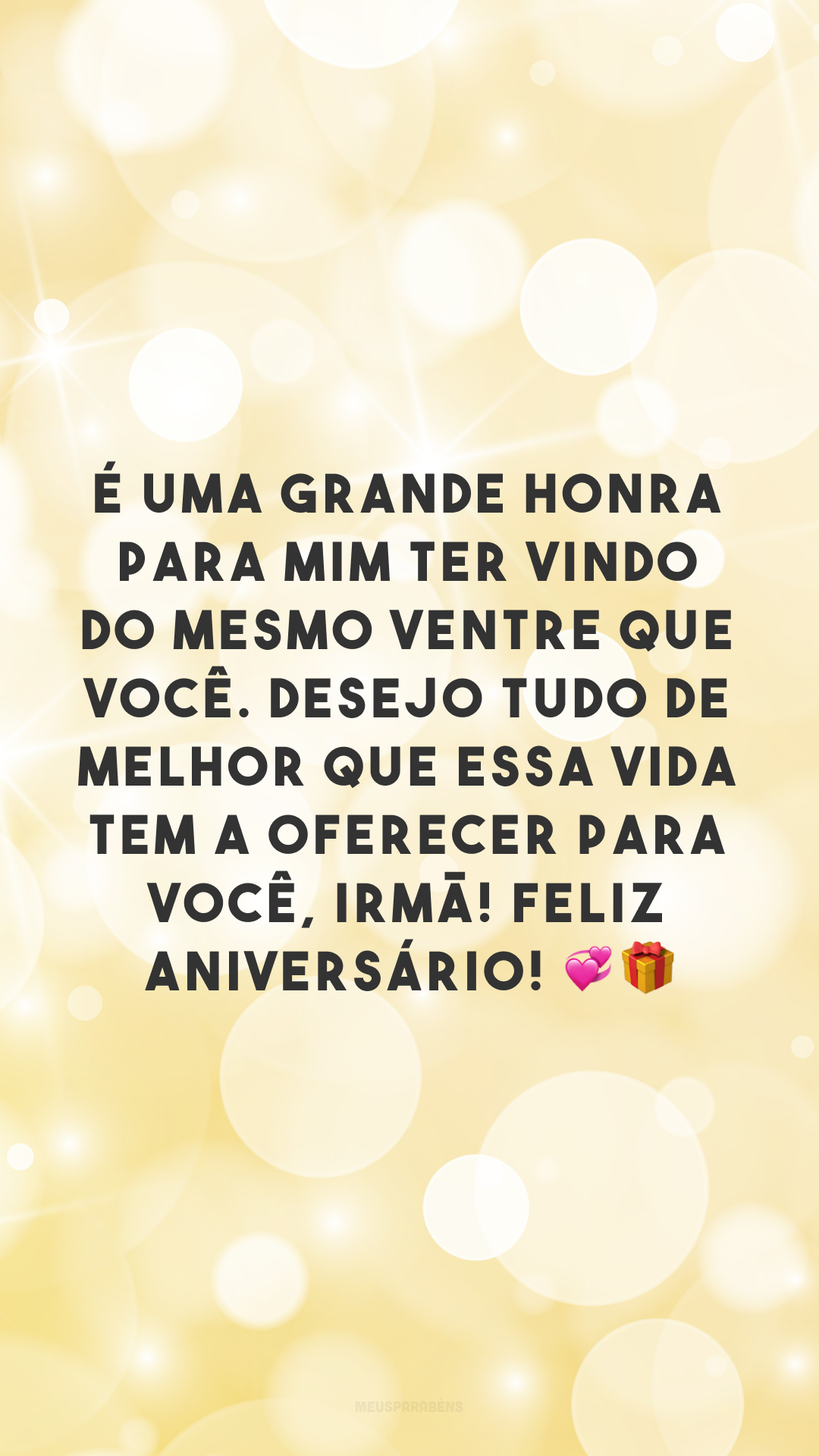 É uma grande honra para mim ter vindo do mesmo ventre que você. Desejo tudo de melhor que essa vida tem a oferecer para você, irmã! Feliz aniversário! 💞🎁