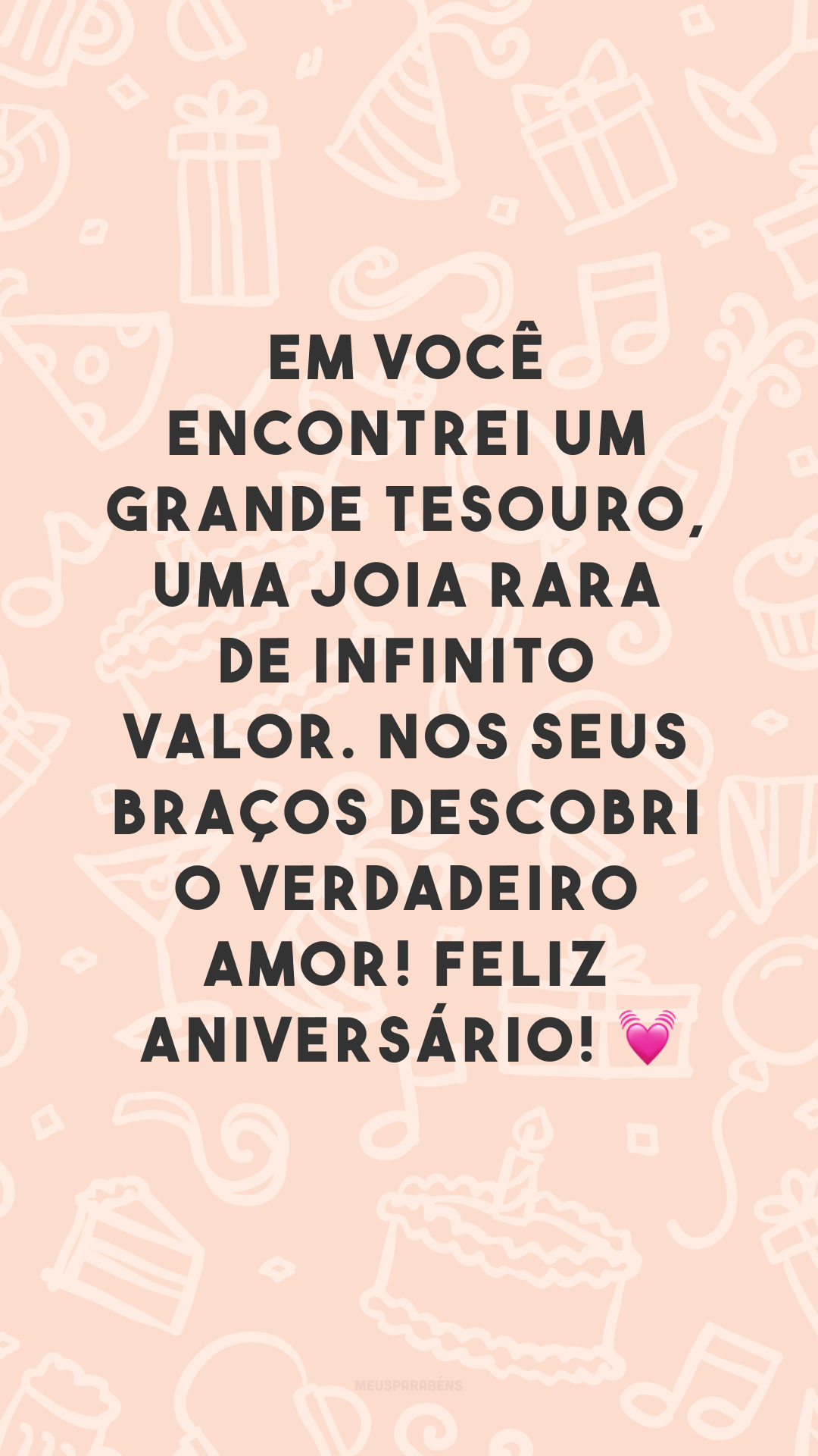 Em você encontrei um grande tesouro, uma joia rara de infinito valor. Nos seus braços descobri o verdadeiro amor! Feliz aniversário! 💓