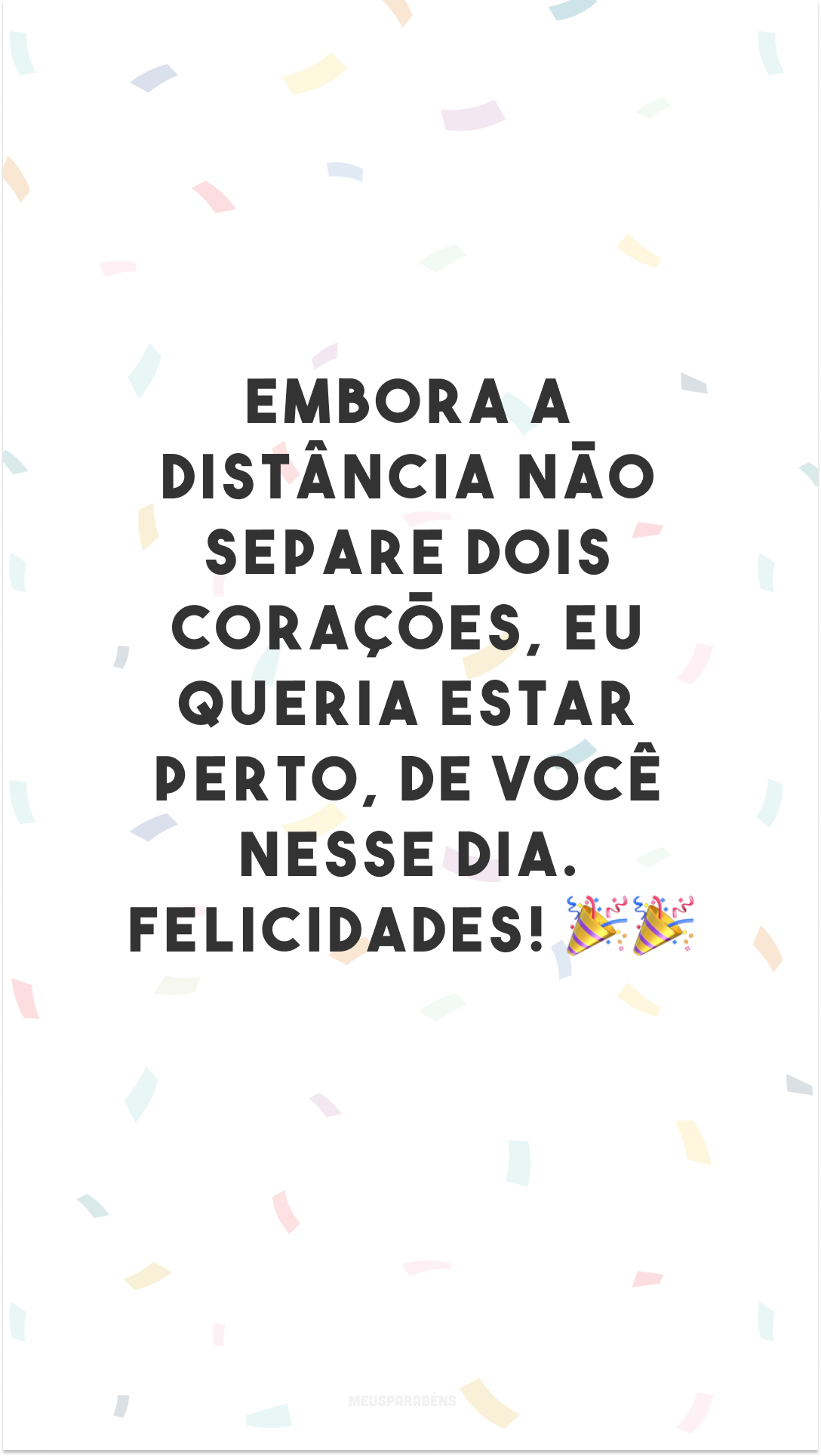 Embora a distância não separe dois corações, eu queria estar perto, especialmente no seu aniversário. Como não é possível, vou comemorar com você… em meu coração! Felicidades! 🎉🎉