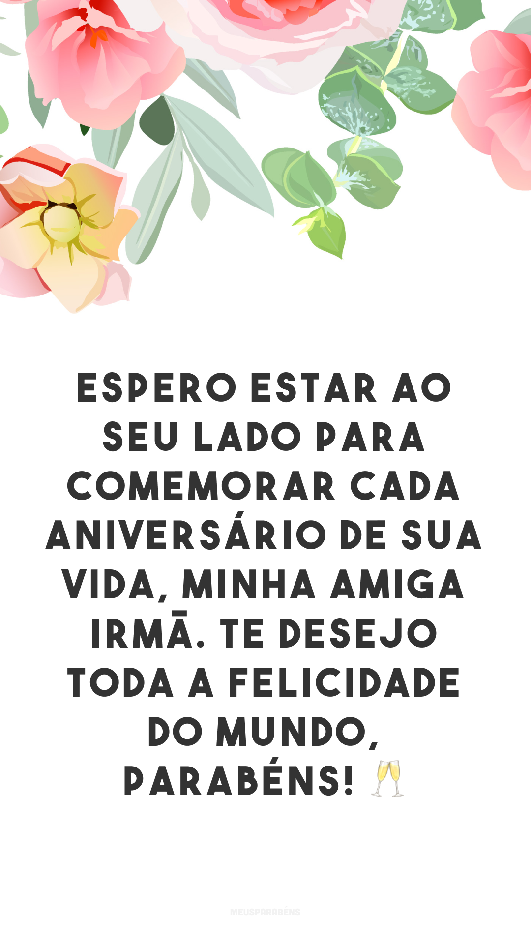 Espero estar ao seu lado para comemorar cada aniversário de sua vida, minha amiga irmã. Te desejo toda a felicidade do mundo, parabéns! 🥂