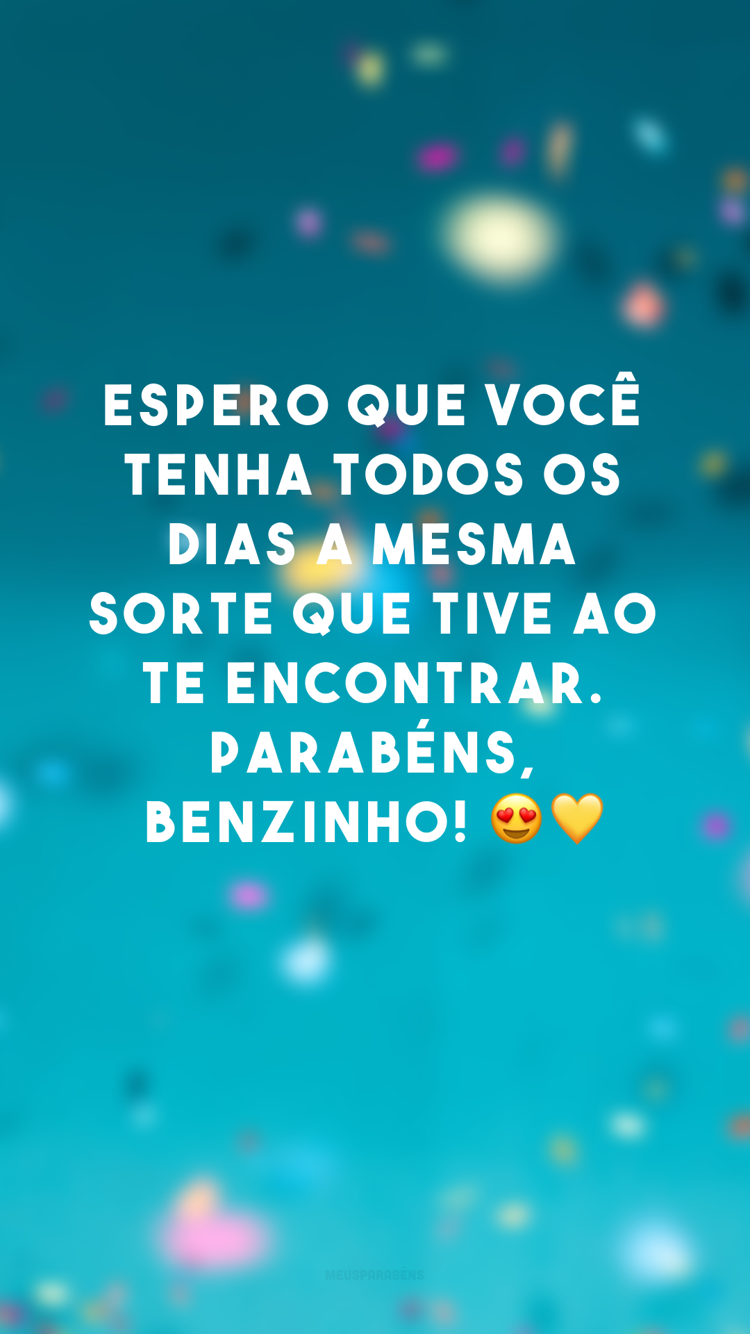 Espero que você tenha todos os dias a mesma sorte que tive ao te encontrar. Parabéns, benzinho! 😍💛