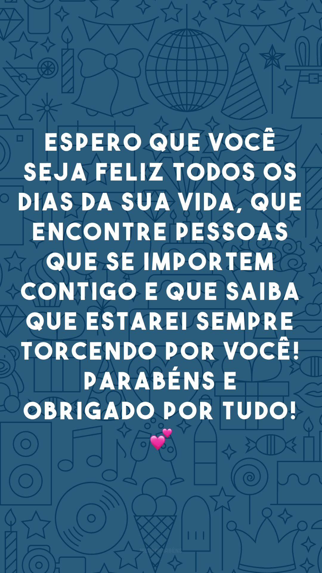 Espero que você seja feliz todos os dias da sua vida, que encontre pessoas que se importem contigo e que saiba que estarei sempre torcendo por você! Parabéns e obrigado por tudo! 💕