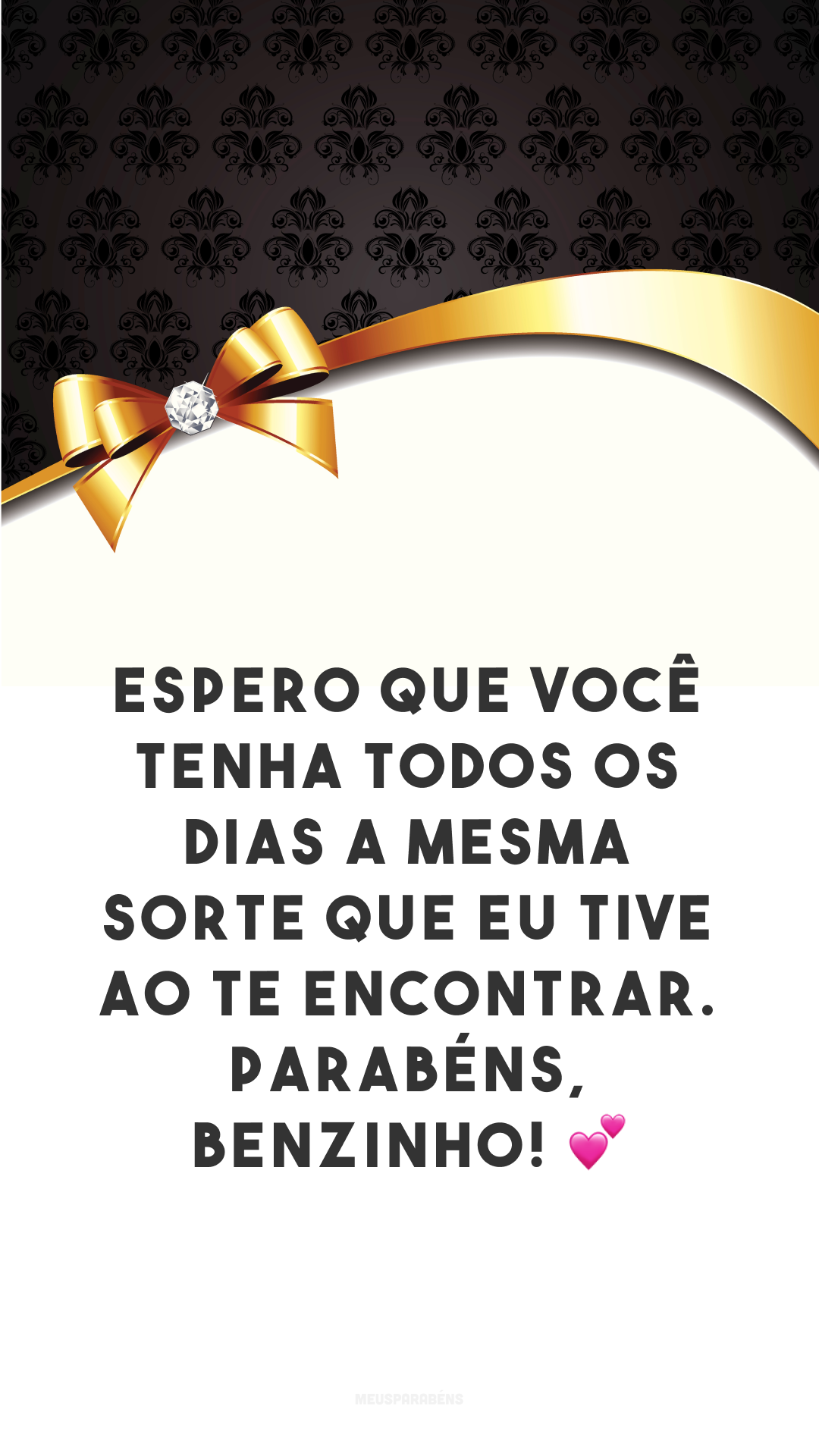 Espero que você tenha todos os dias a mesma sorte que eu tive ao te encontrar. Parabéns, benzinho! 💕