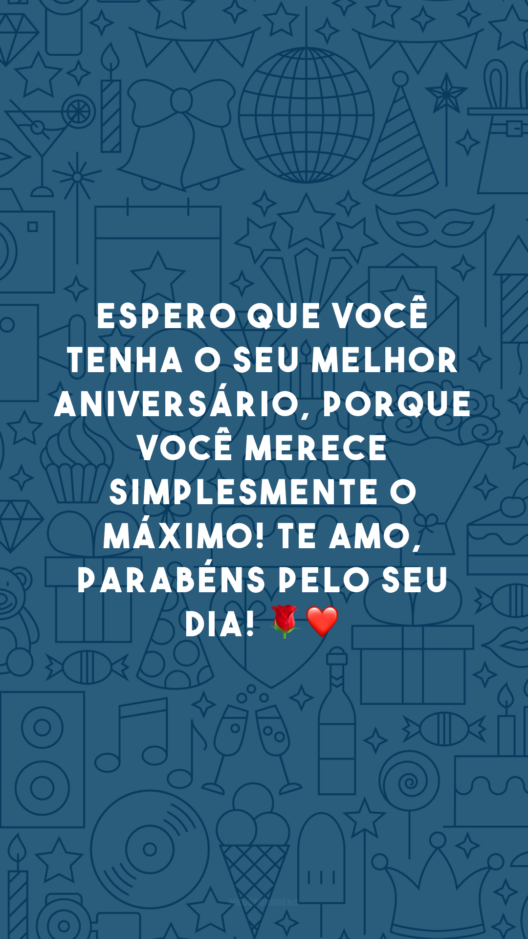 Espero que você tenha o seu melhor aniversário, porque você merece simplesmente o máximo! Te amo, parabéns pelo seu dia! 🌹❤️