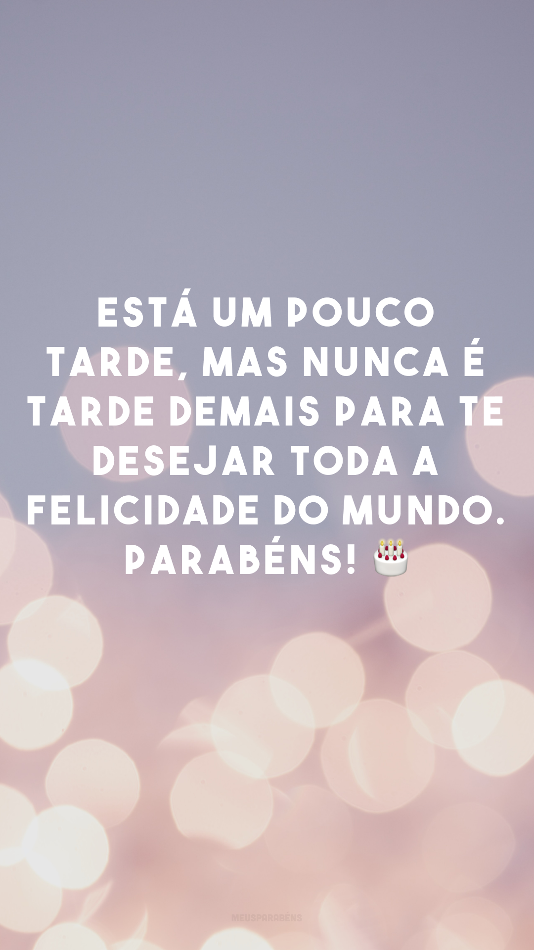 Está um pouco tarde, mas nunca é tarde demais para te desejar toda a felicidade do mundo. Parabéns! 🎂