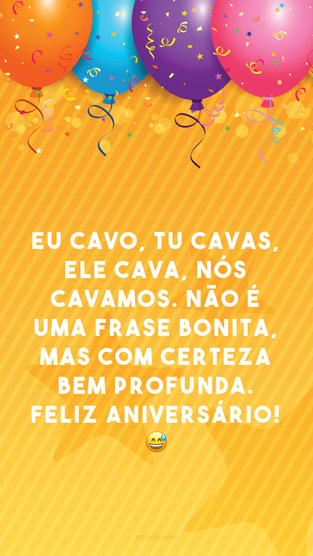 Eu cavo, tu cavas, ele cava, nós cavamos. Não é uma frase bonita, mas com certeza bem profunda. Feliz aniversário! 😅