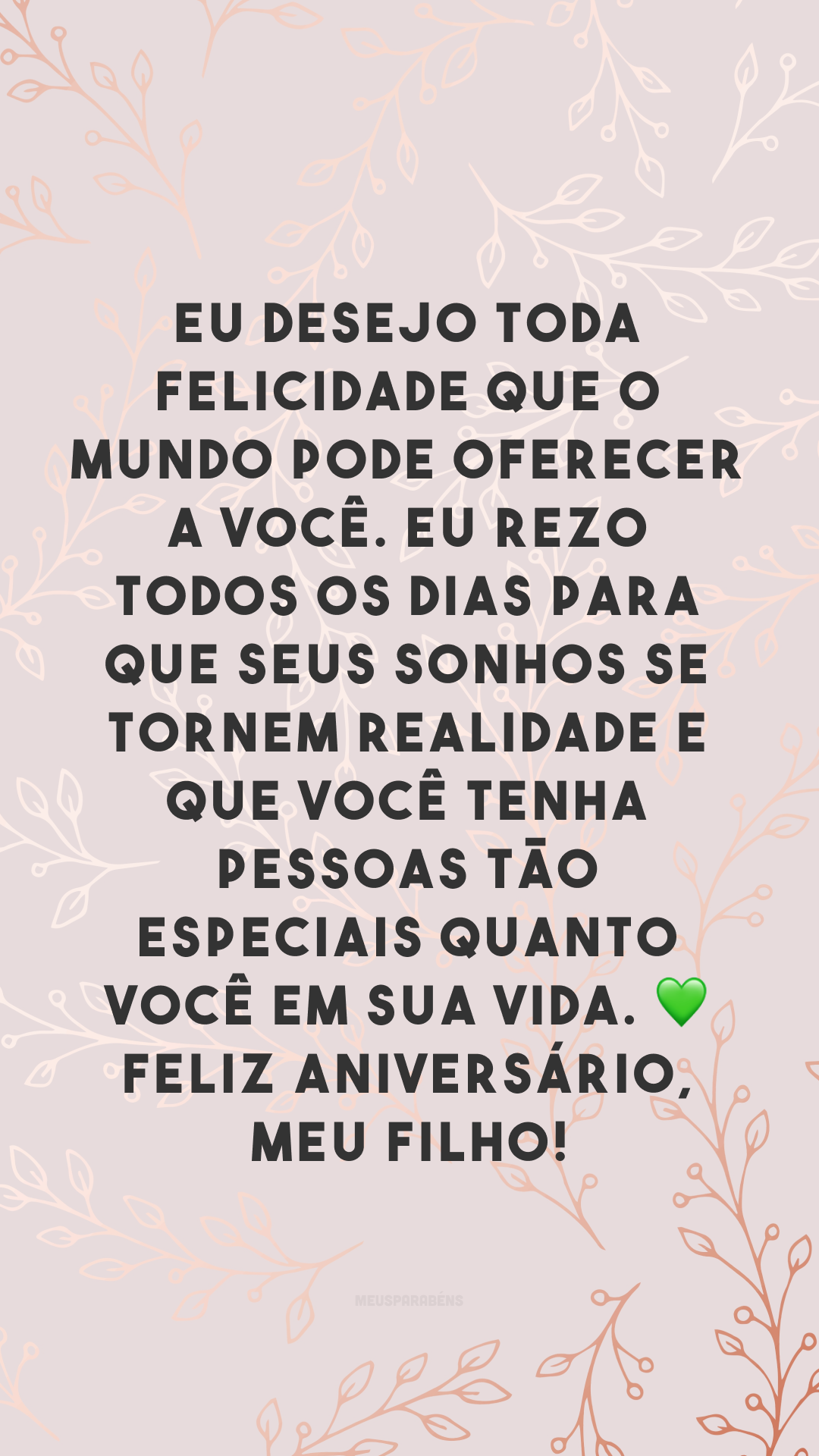 Eu desejo toda felicidade que o mundo pode oferecer a você. Eu rezo todos os dias para que seus sonhos se tornem realidade e que você tenha pessoas tão especiais quanto você em sua vida. 💚 Feliz aniversário, meu filho!