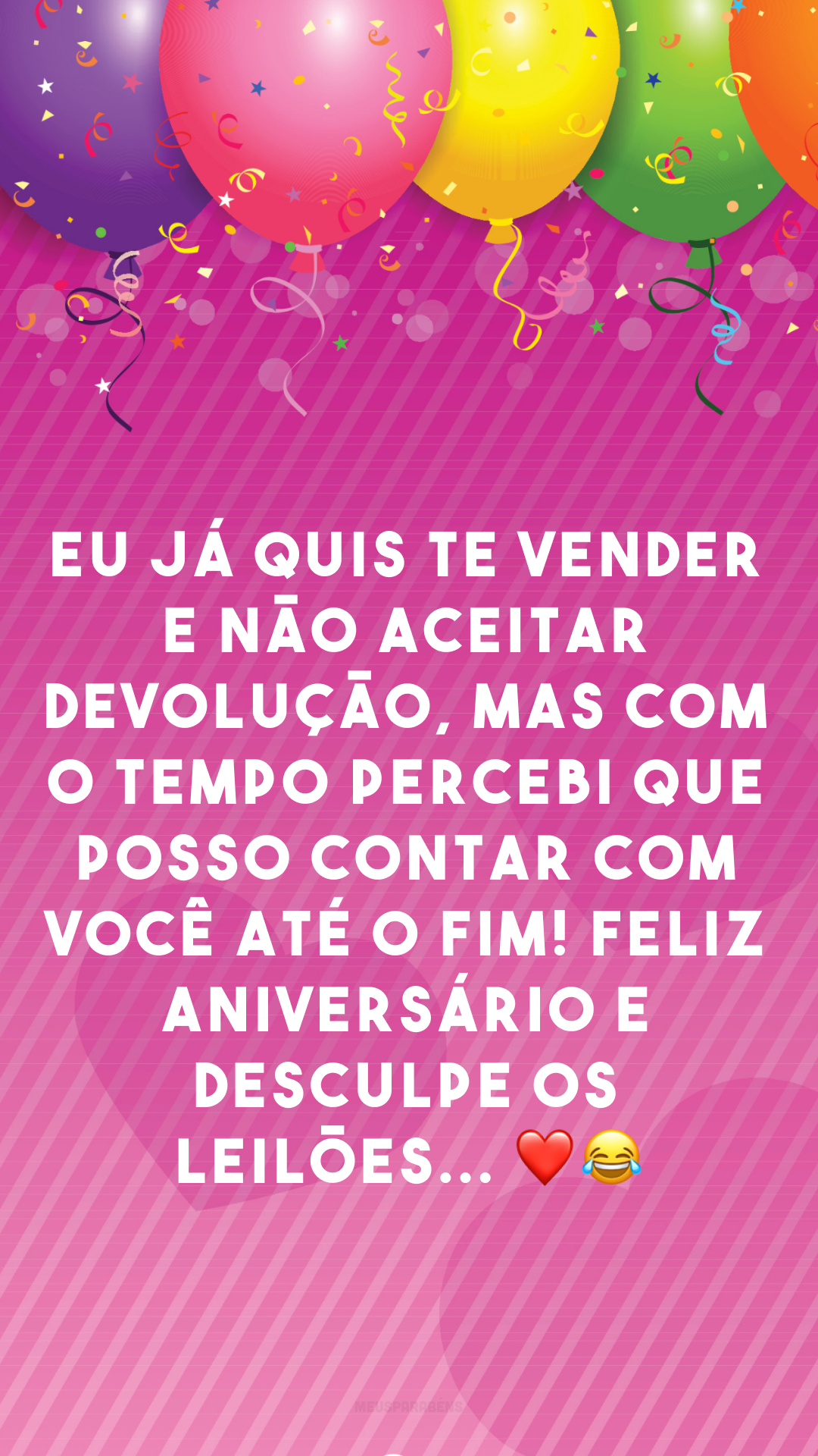 Eu já quis te vender e não aceitar devolução, mas com o tempo percebi que posso contar com você até o fim! Feliz aniversário e desculpe os leilões... ❤😂