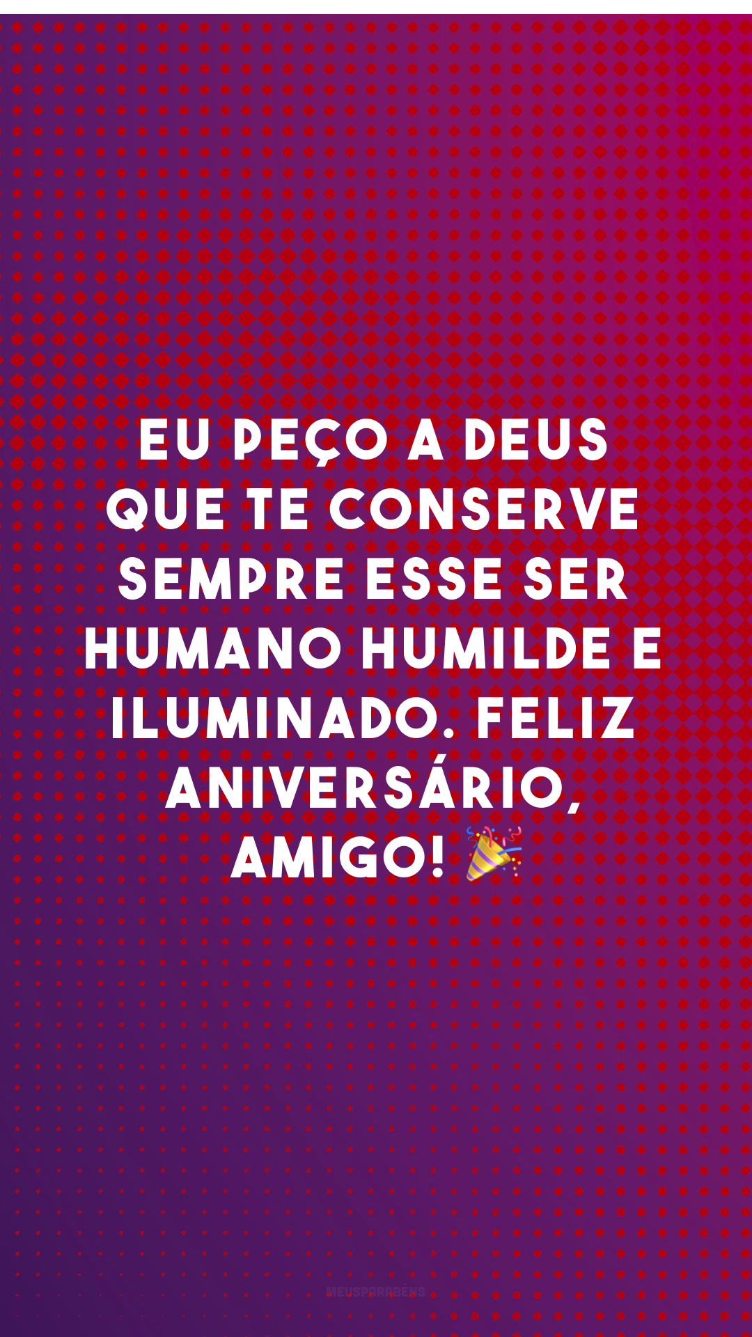 Eu peço a Deus que te conserve sempre esse ser humano humilde e iluminado. Feliz aniversário, amigo! 🎉