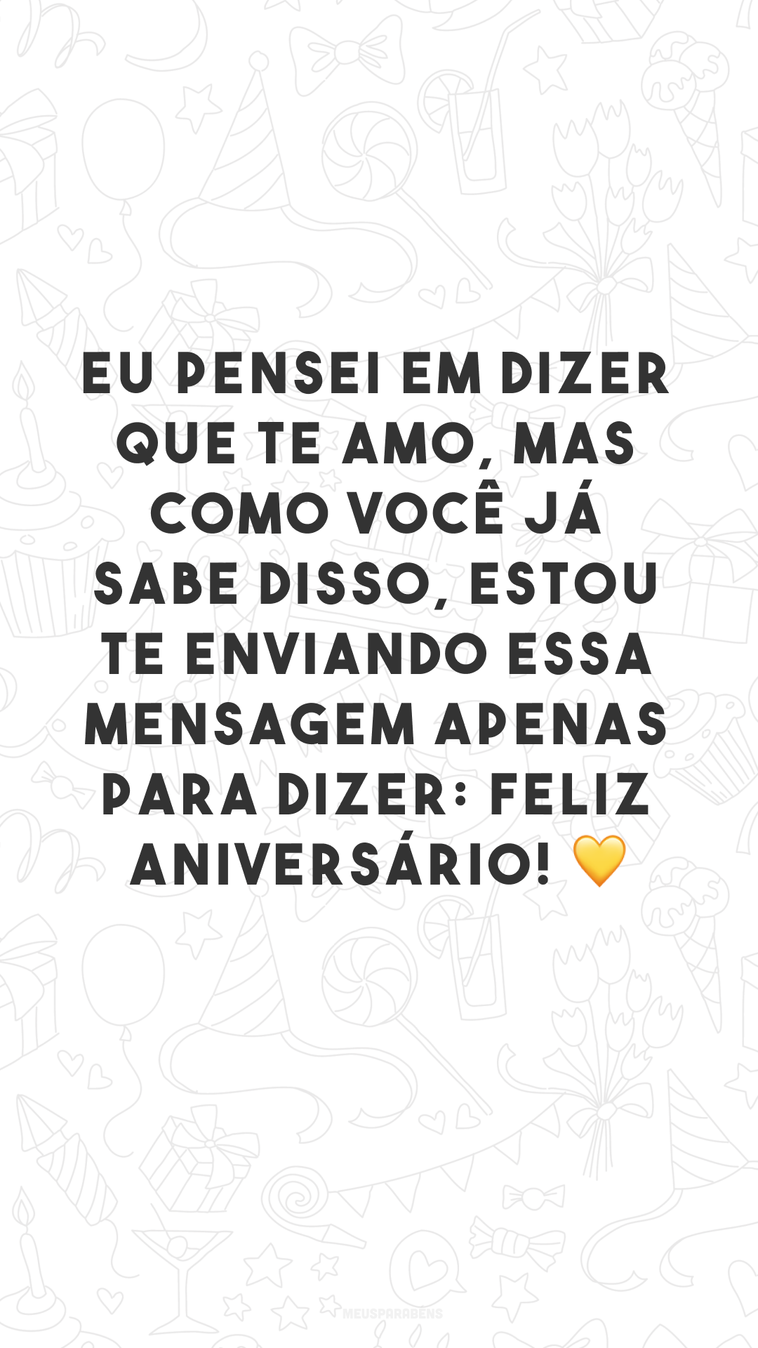 Eu pensei em dizer que te amo, mas como você já sabe disso, estou te enviando essa mensagem apenas para dizer: feliz aniversário! 💛
