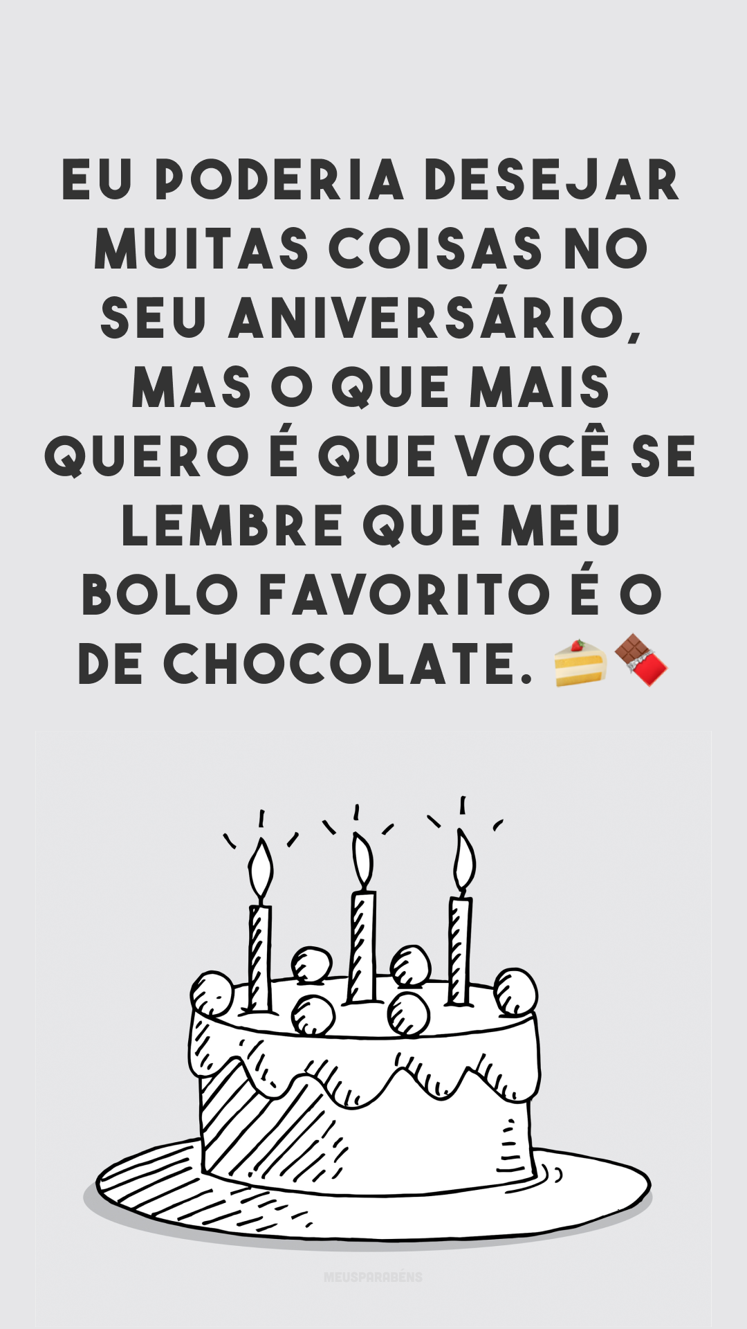 Eu poderia desejar muitas coisas no seu aniversário, mas o que mais quero é que você se lembre que meu bolo favorito é o de chocolate. 🍰🍫