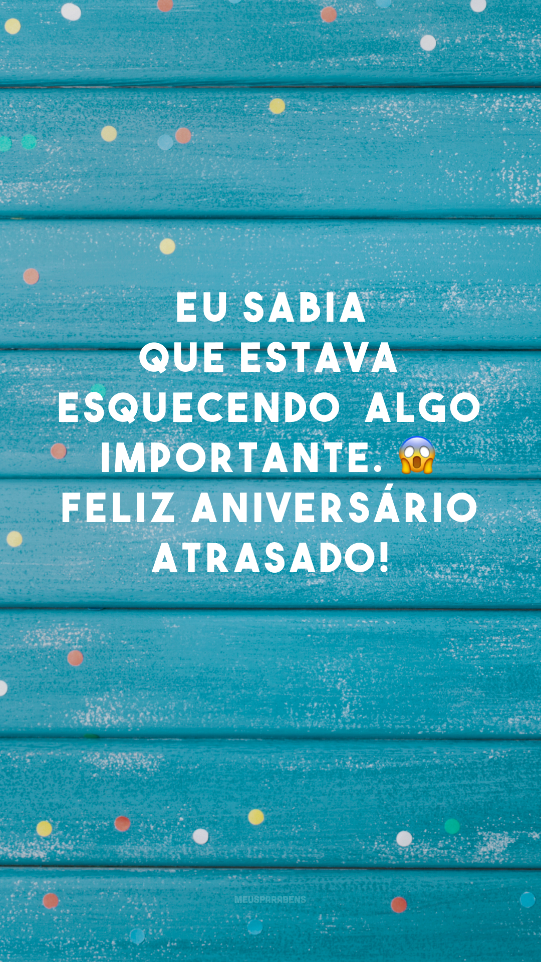 Eu sabia que estava esquecendo 😱 algo importante. Feliz aniversário atrasado!