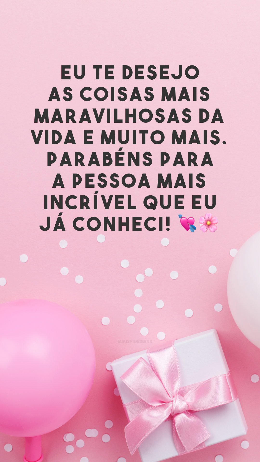 Eu te desejo as coisas mais maravilhosas da vida e muito mais. Parabéns para a pessoa mais incrível que eu já conheci! 💘🌸