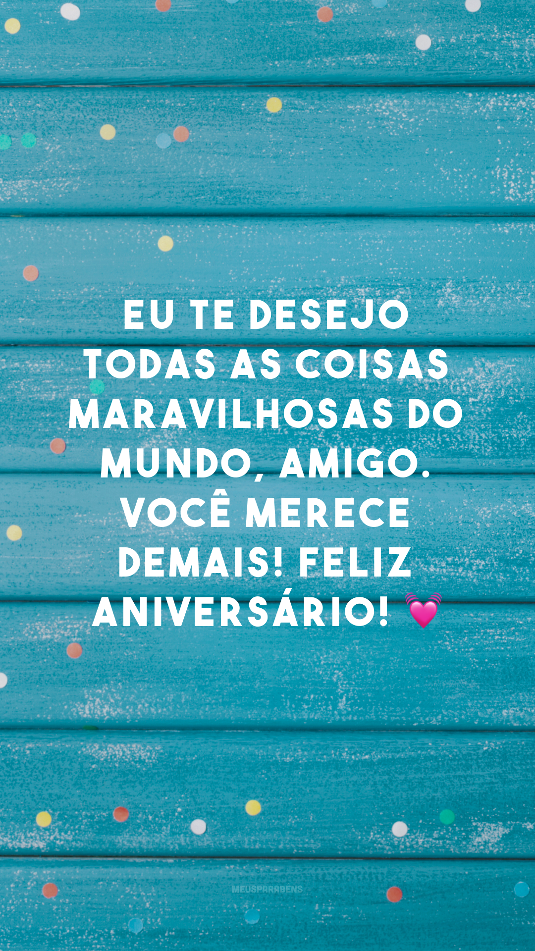 Eu te desejo todas as coisas maravilhosas do mundo, amigo. Você merece demais! Feliz aniversário! 💓