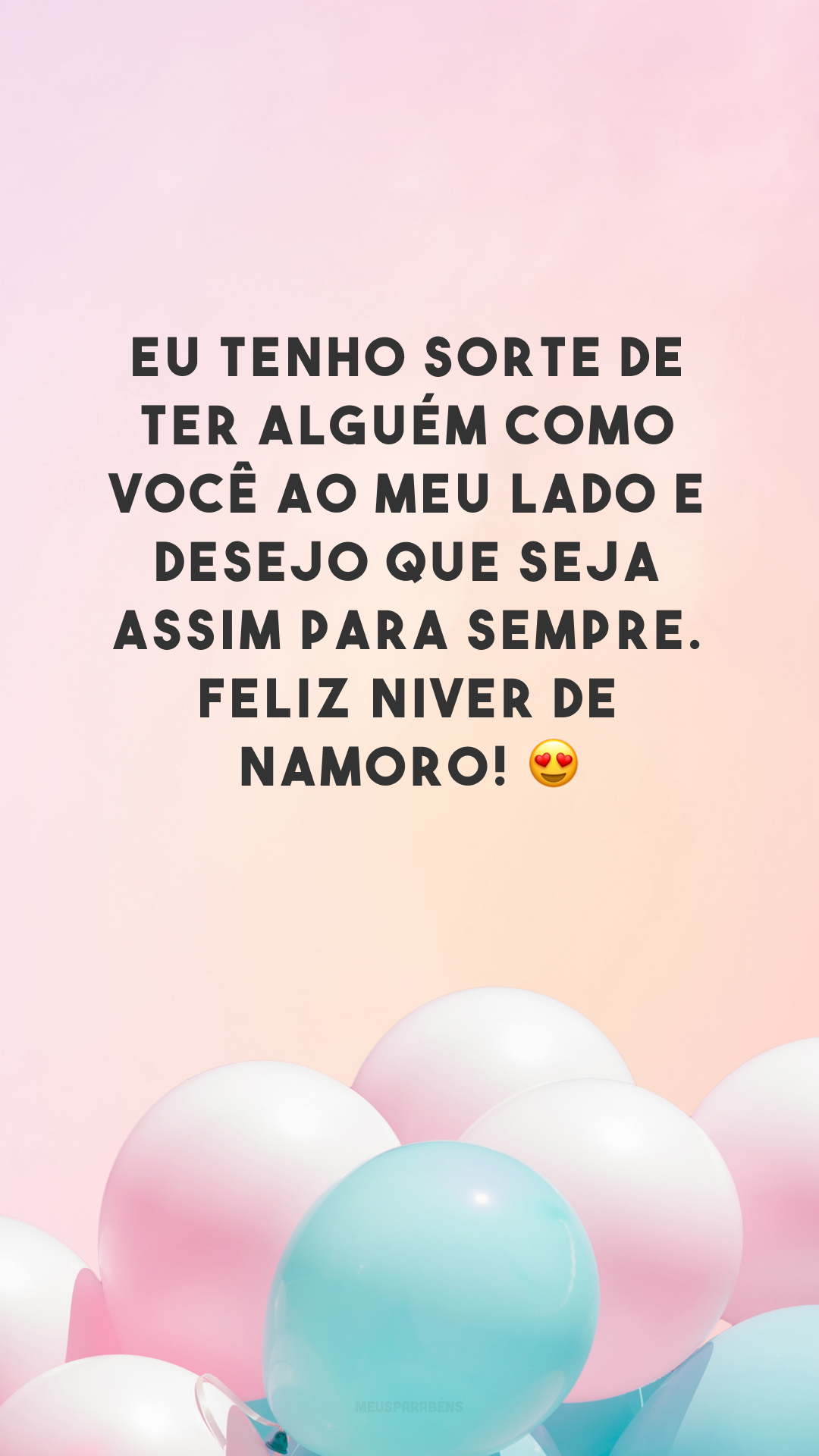 Eu tenho sorte de ter alguém como você ao meu lado e desejo que seja assim para sempre. Feliz niver de namoro! 😍