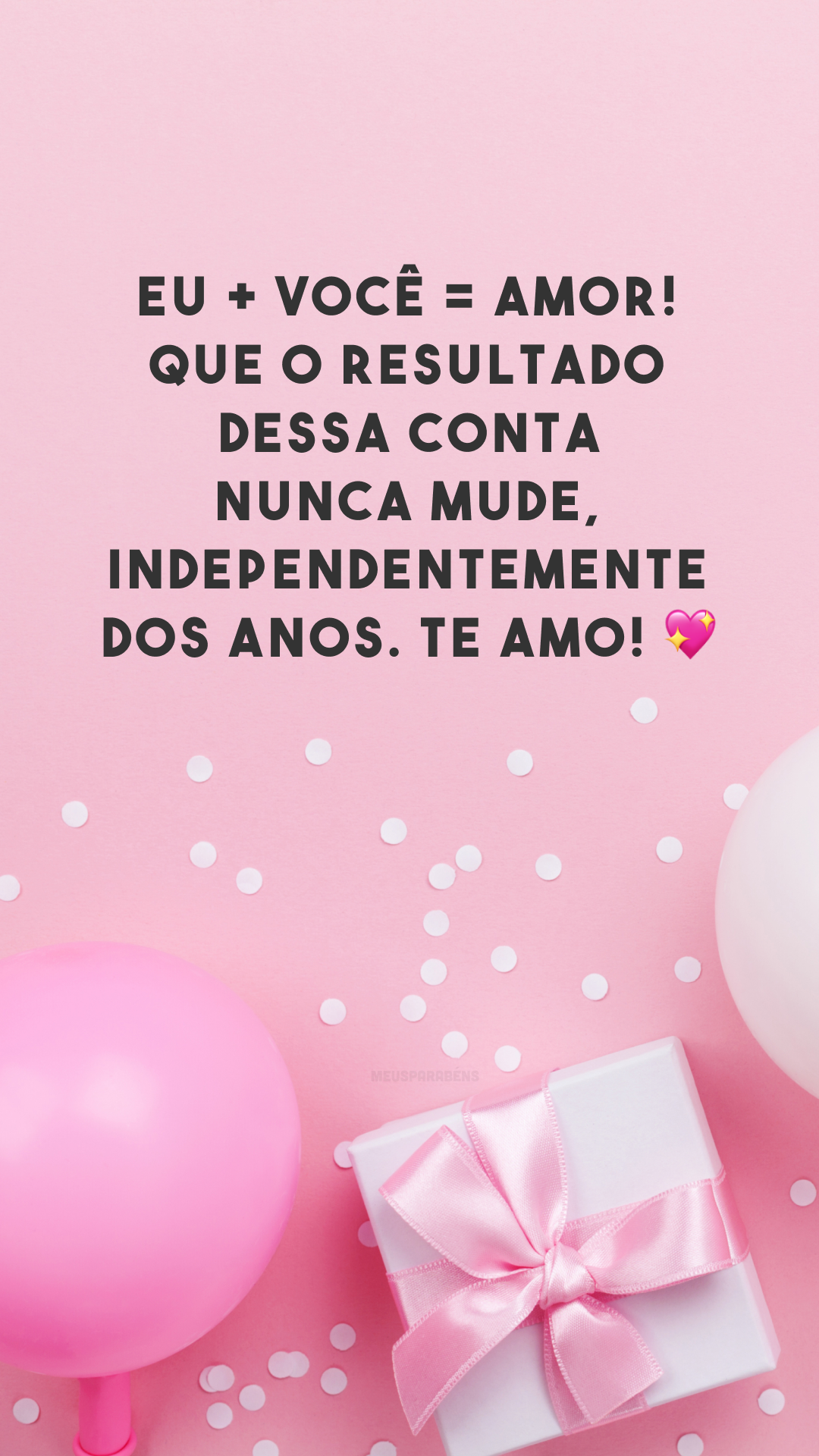 Eu + você = amor! Que o resultado dessa conta nunca mude, independentemente dos anos. Te amo! 💖