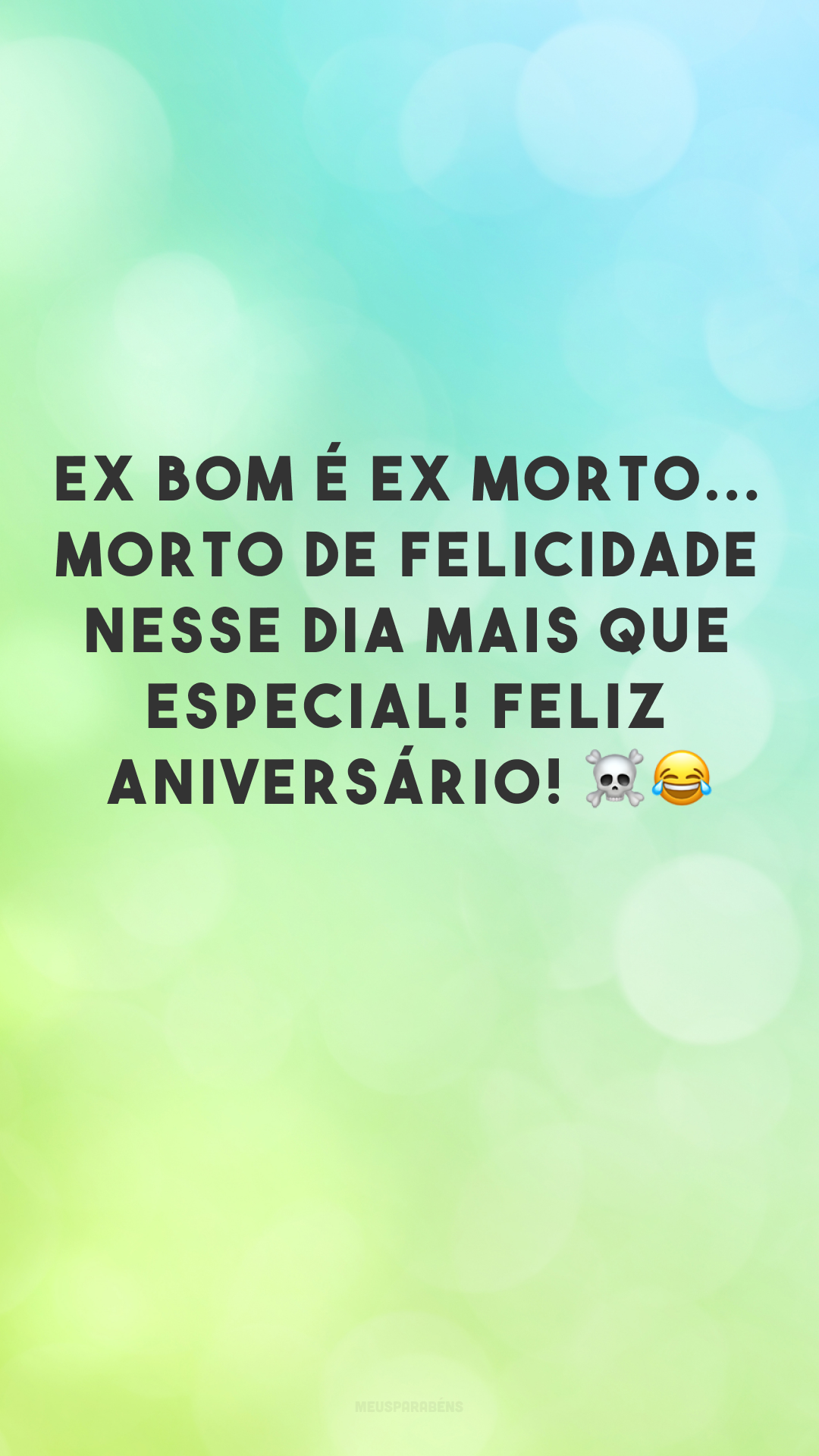 Ex bom é ex morto... morto de felicidade nesse dia mais que especial! Feliz aniversário! ☠😂