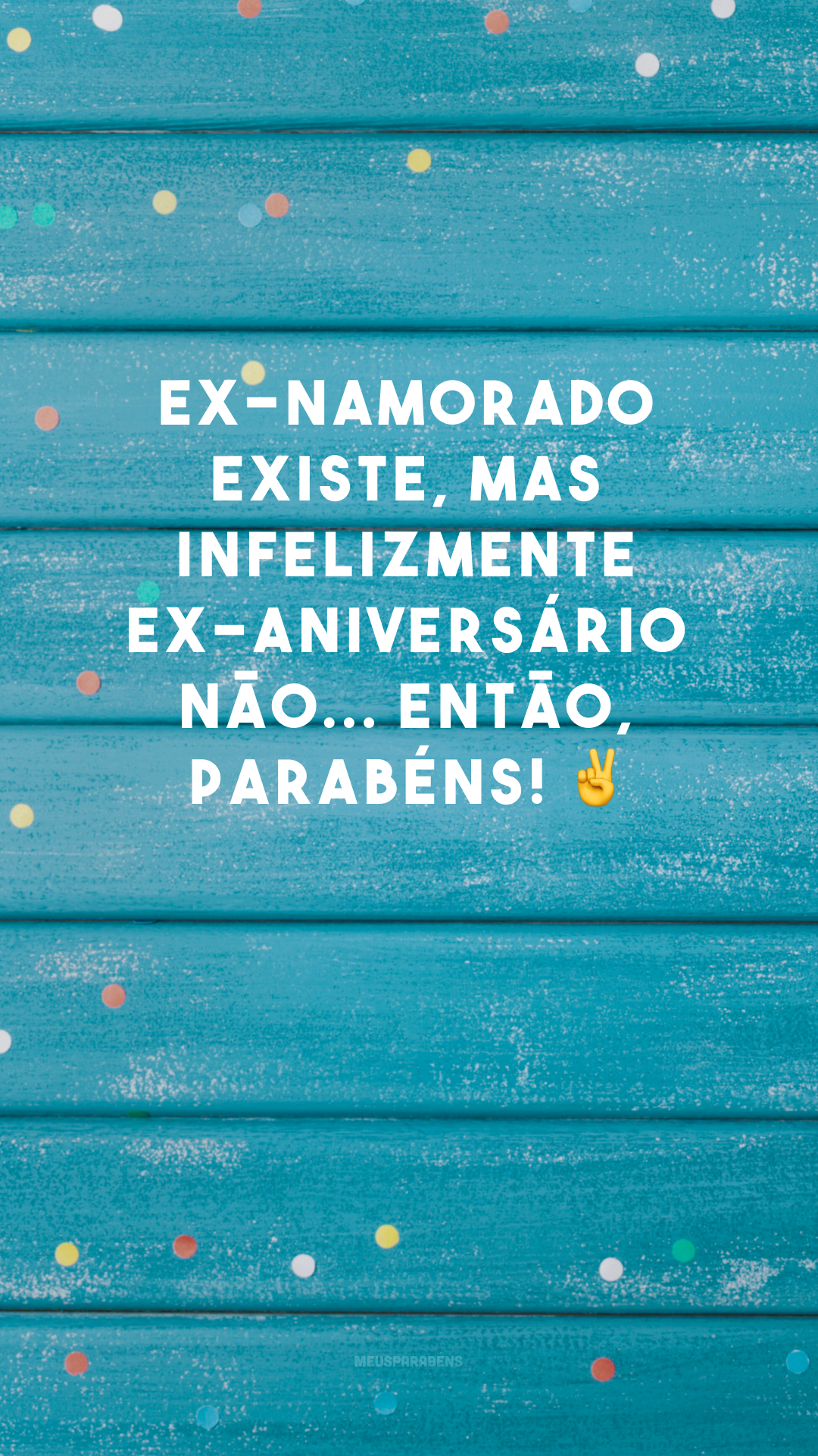 Ex-namorado existe, mas infelizmente ex-aniversário não... Então, parabéns! ✌