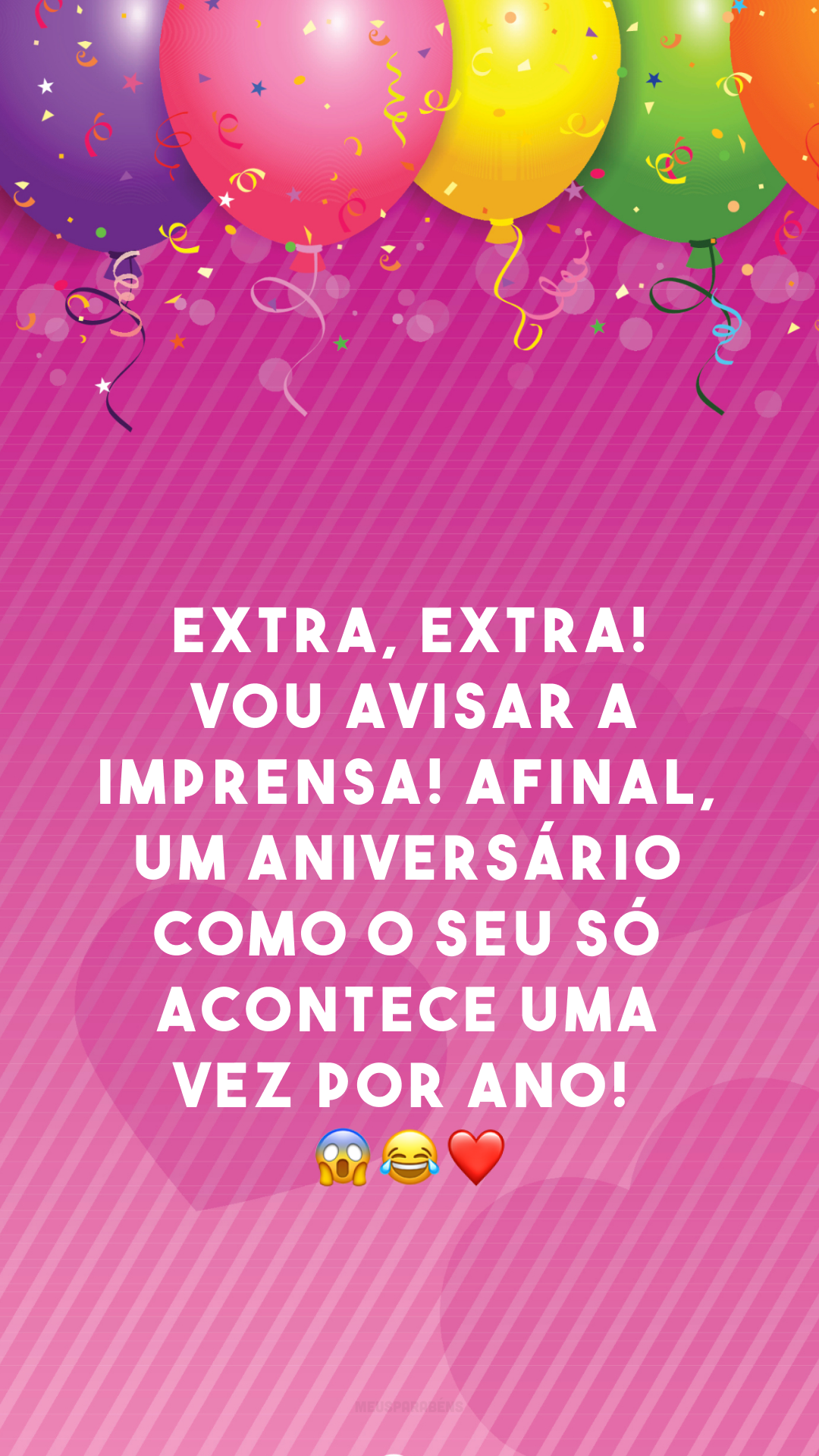 Extra, extra! Vou avisar a imprensa! Afinal, um aniversário como o seu só acontece uma vez por ano! 😱😂❤
