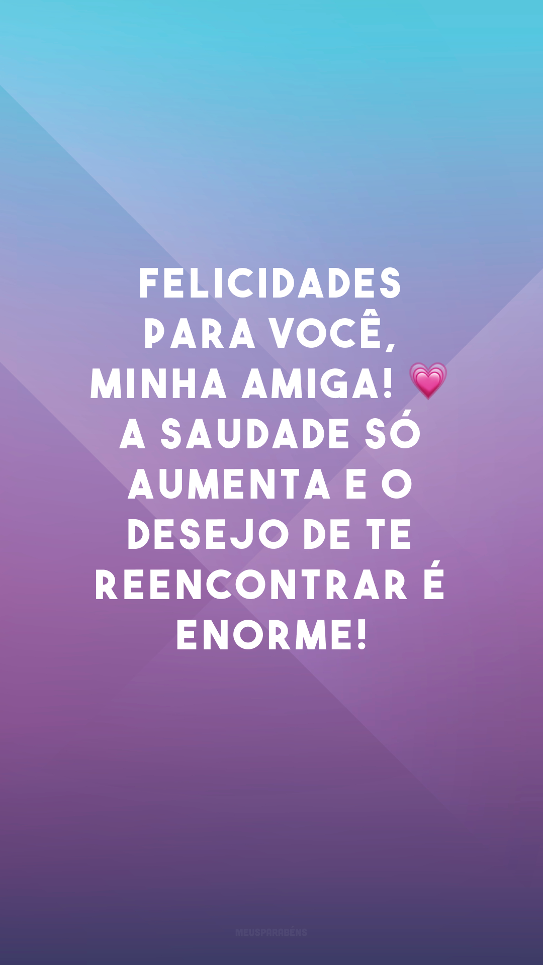 Felicidades para você, minha amiga! 💗 A saudade só aumenta e o desejo de te reencontrar é enorme!