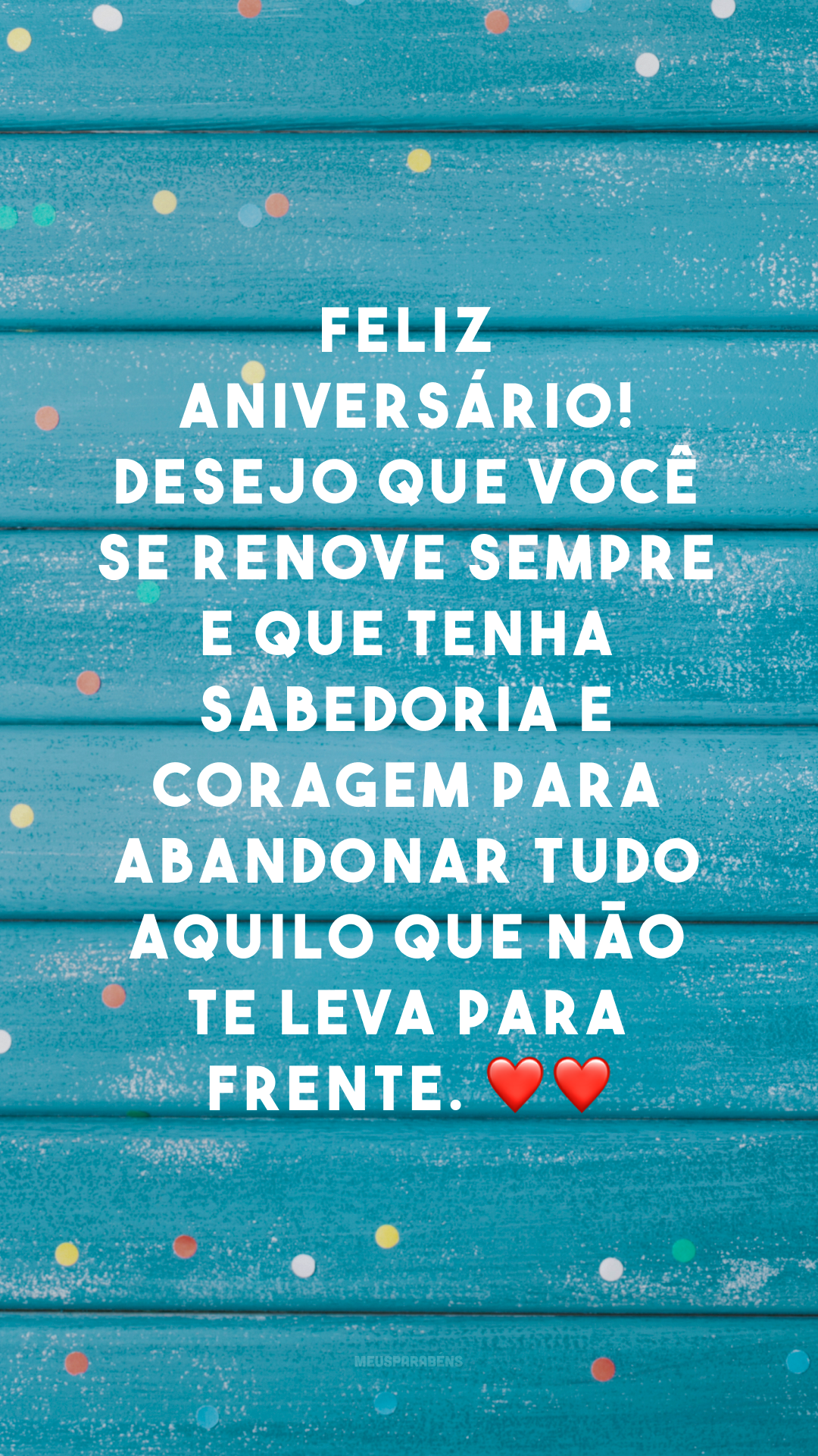 Feliz aniversário! Desejo que você se renove sempre e que tenha sabedoria e coragem para abandonar tudo aquilo que não te leva para frente. ❤❤