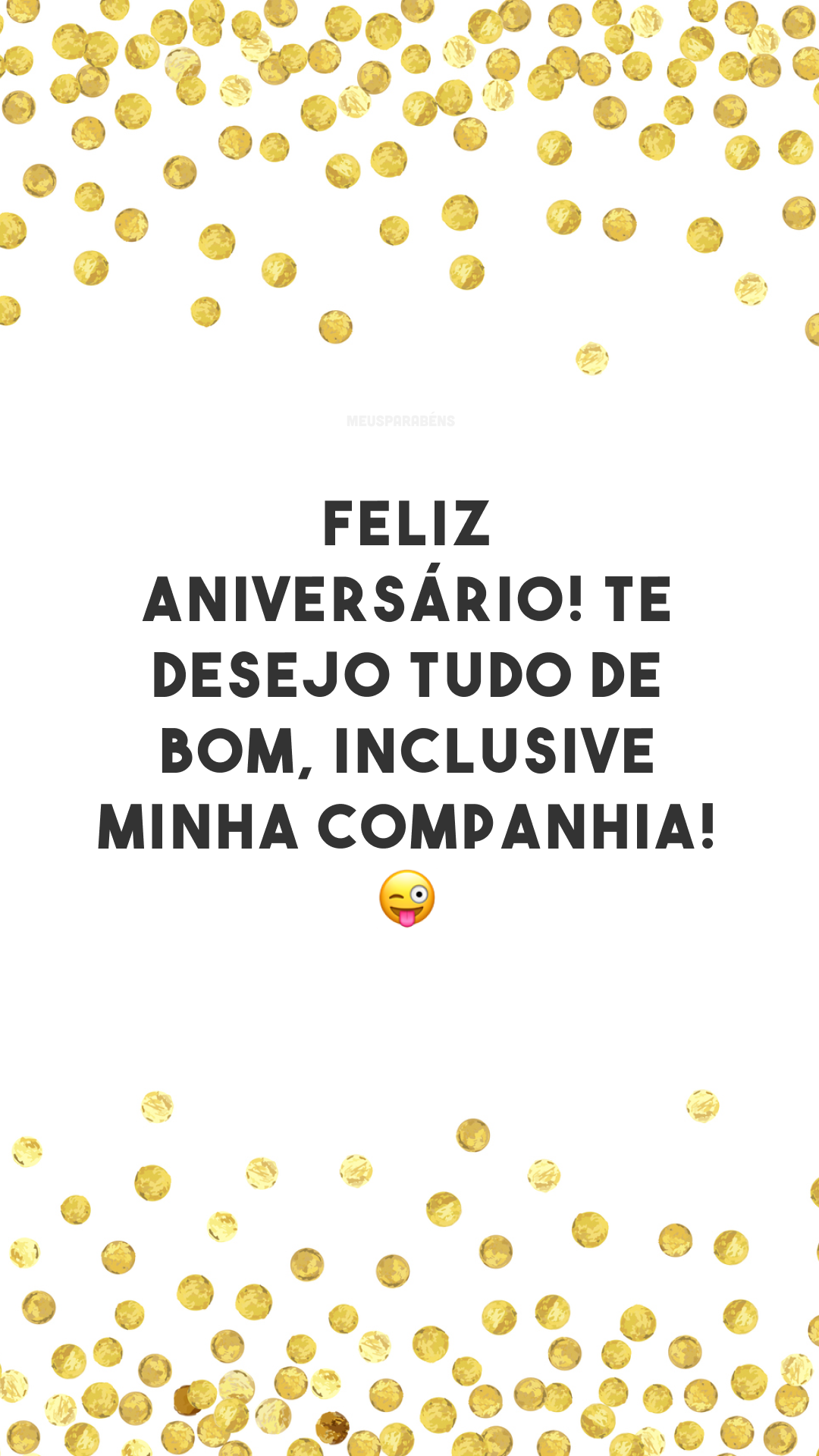 Feliz aniversário! Te desejo tudo de bom, inclusive minha companhia! 😜 