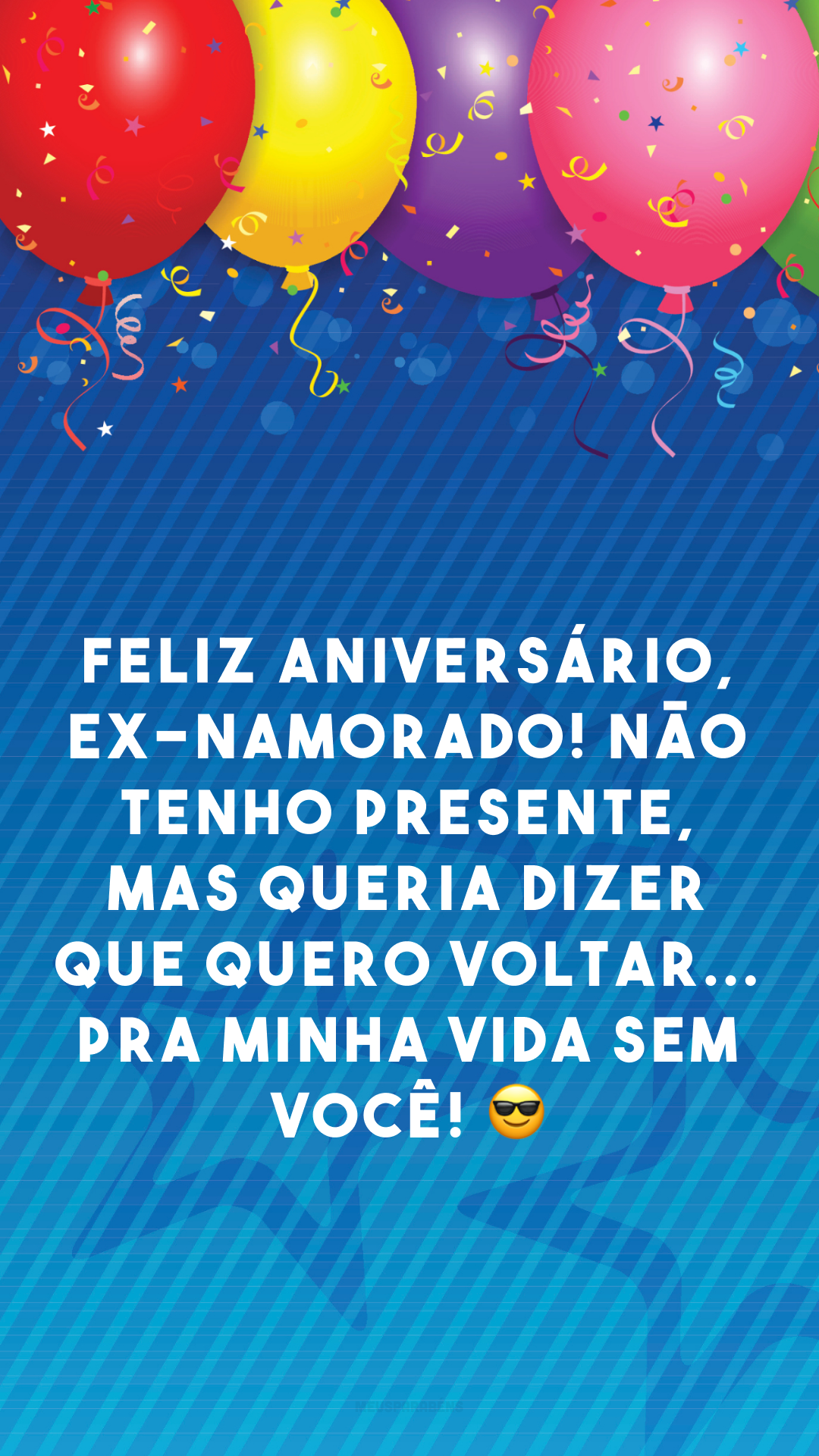 Feliz aniversário, ex-namorado! Não tenho presente, mas queria dizer que quero voltar... pra minha vida sem você! 😎