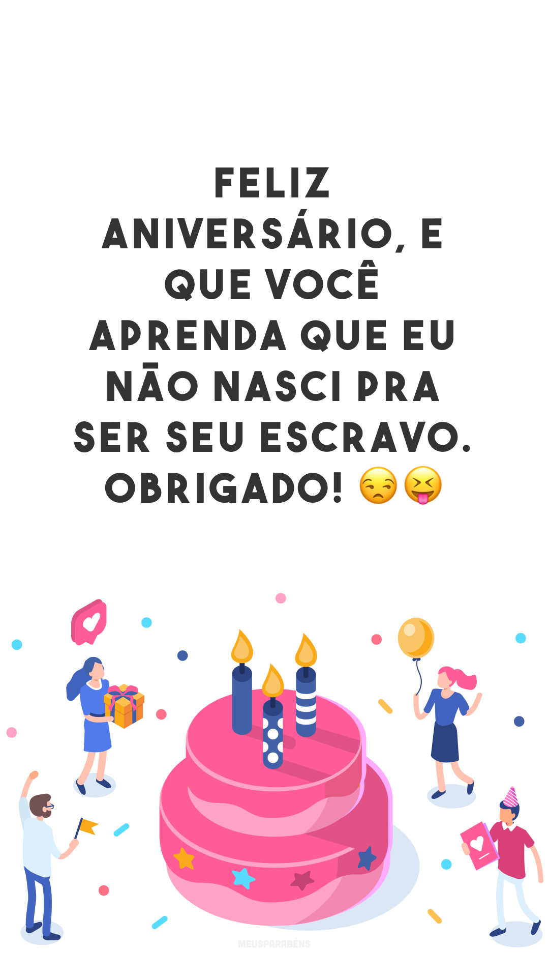 Feliz aniversário, e que você aprenda que eu não nasci pra ser seu escravo. Obrigado! 😒😝