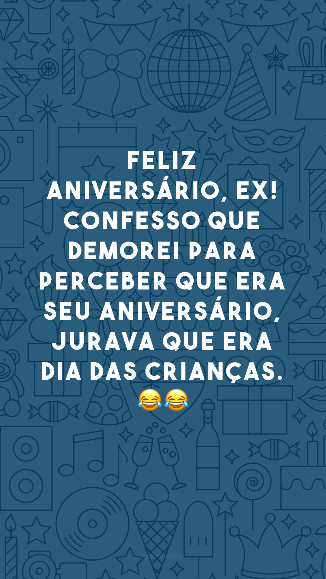 Feliz aniversário, ex! Confesso que demorei para perceber que era seu aniversário, jurava que era Dia das Crianças. 😂😂