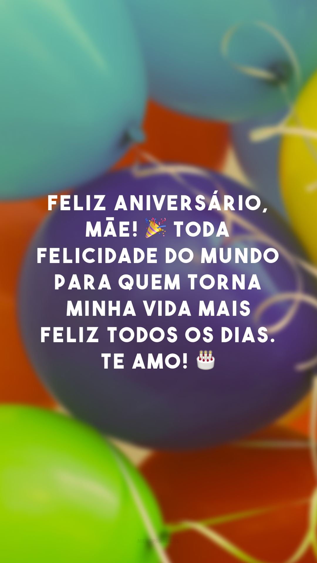 Feliz aniversário, mãe! 🎉 Toda felicidade do mundo para quem torna minha vida mais feliz todos os dias. Te amo! 🎂