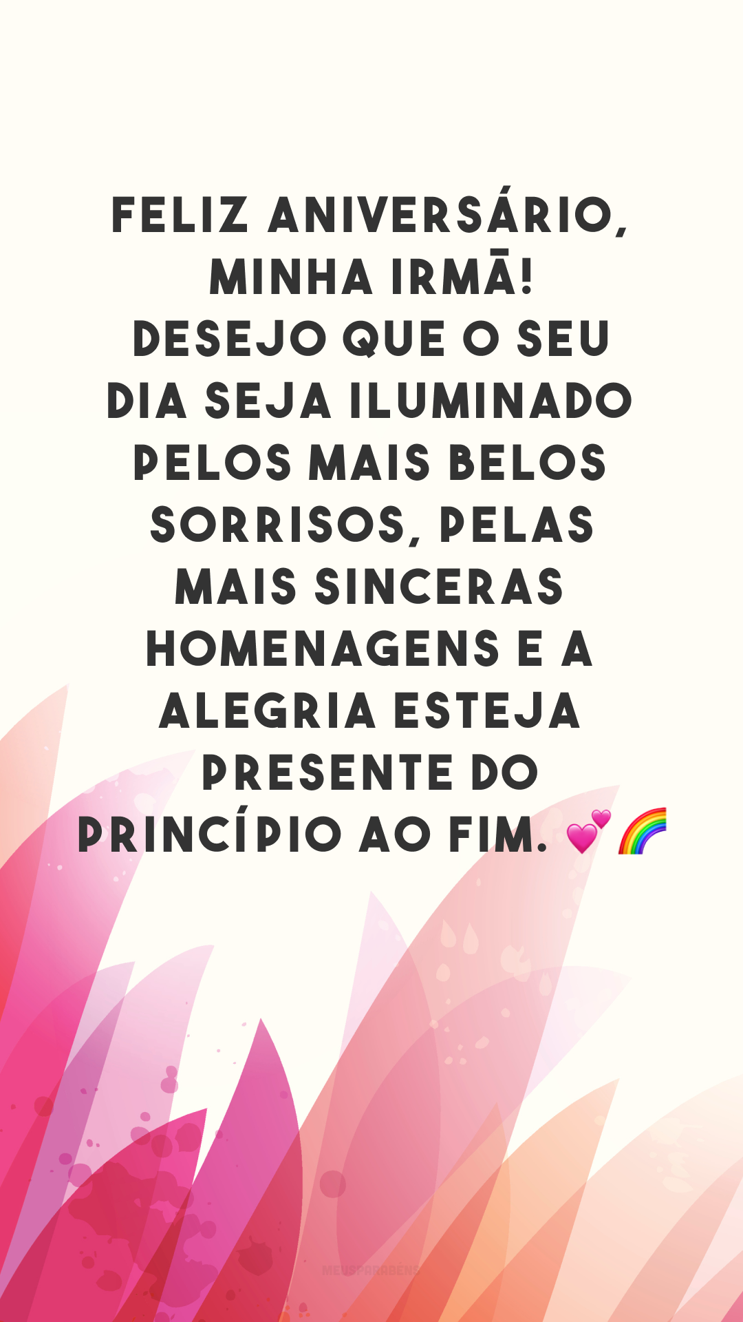 Feliz aniversário, minha irmã! Desejo que o seu dia seja iluminado pelos mais belos sorrisos, pelas mais sinceras homenagens e a alegria esteja presente do princípio ao fim. 💕🌈