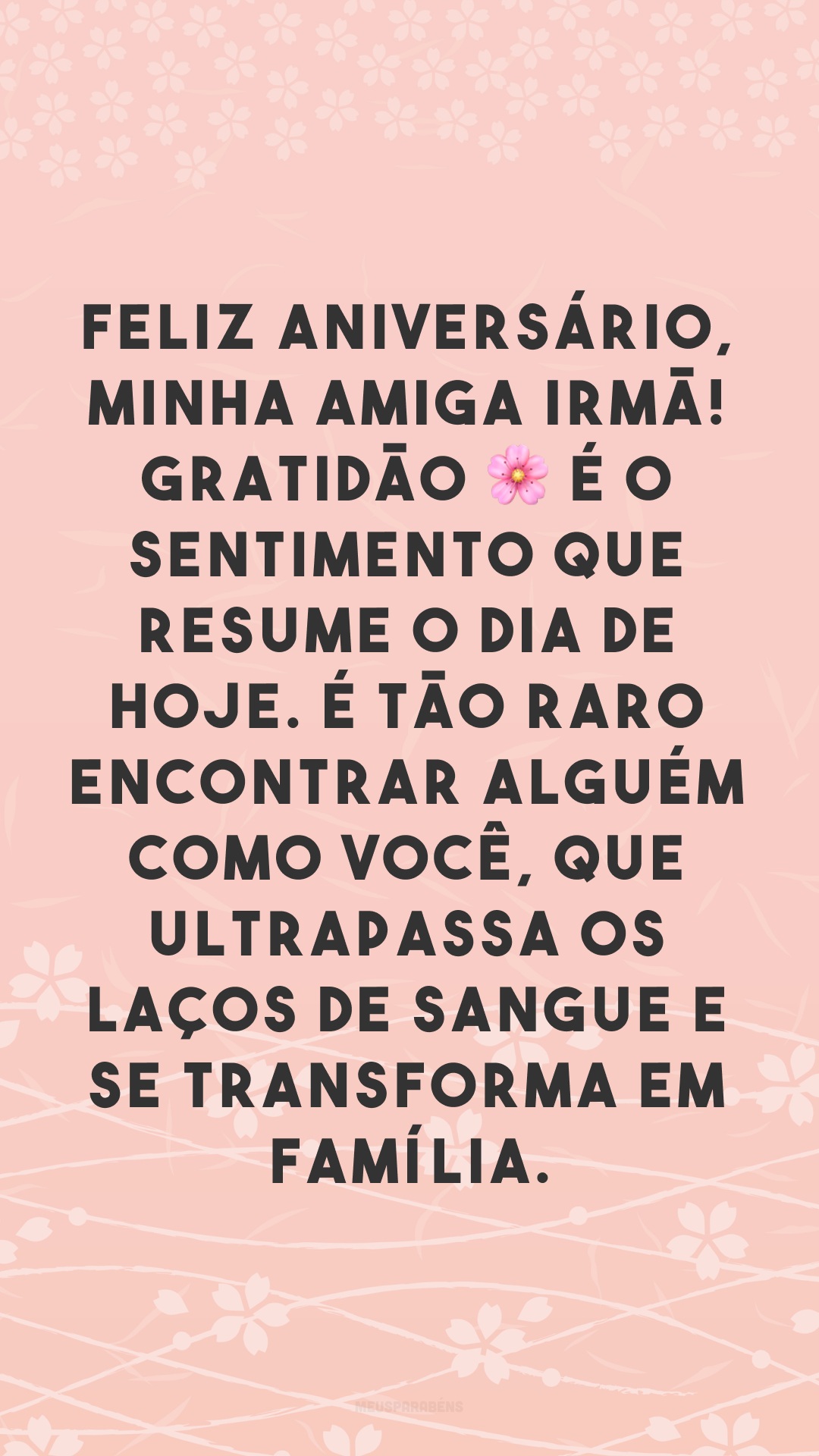 Feliz aniversário, minha amiga irmã! Gratidão 🌸 é o sentimento que resume o dia de hoje. É tão raro encontrar alguém como você, que ultrapassa os laços de sangue e se transforma em família.