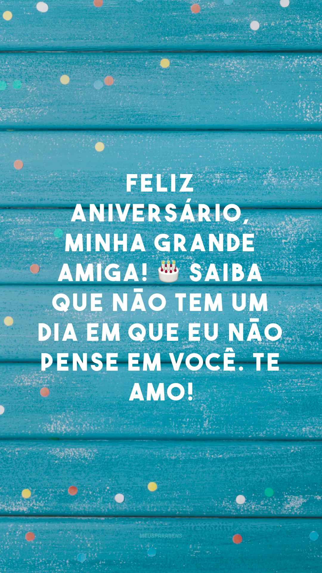 Feliz aniversário, minha grande amiga! 🎂 Saiba que não tem um dia em que eu não pense em você. Te amo!