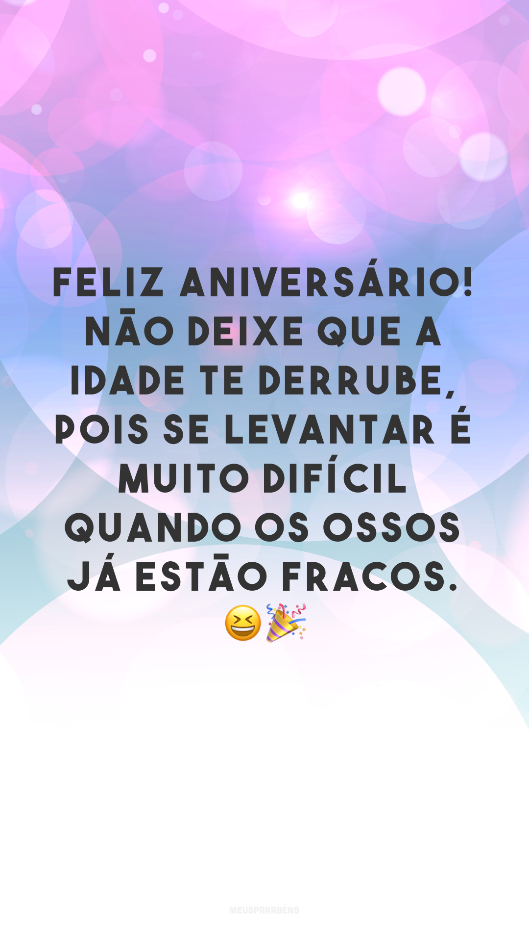 Feliz Aniversário! Não deixe que a idade te derrube, pois se levantar é muito difícil quando os ossos já estão fracos. 😆🎉