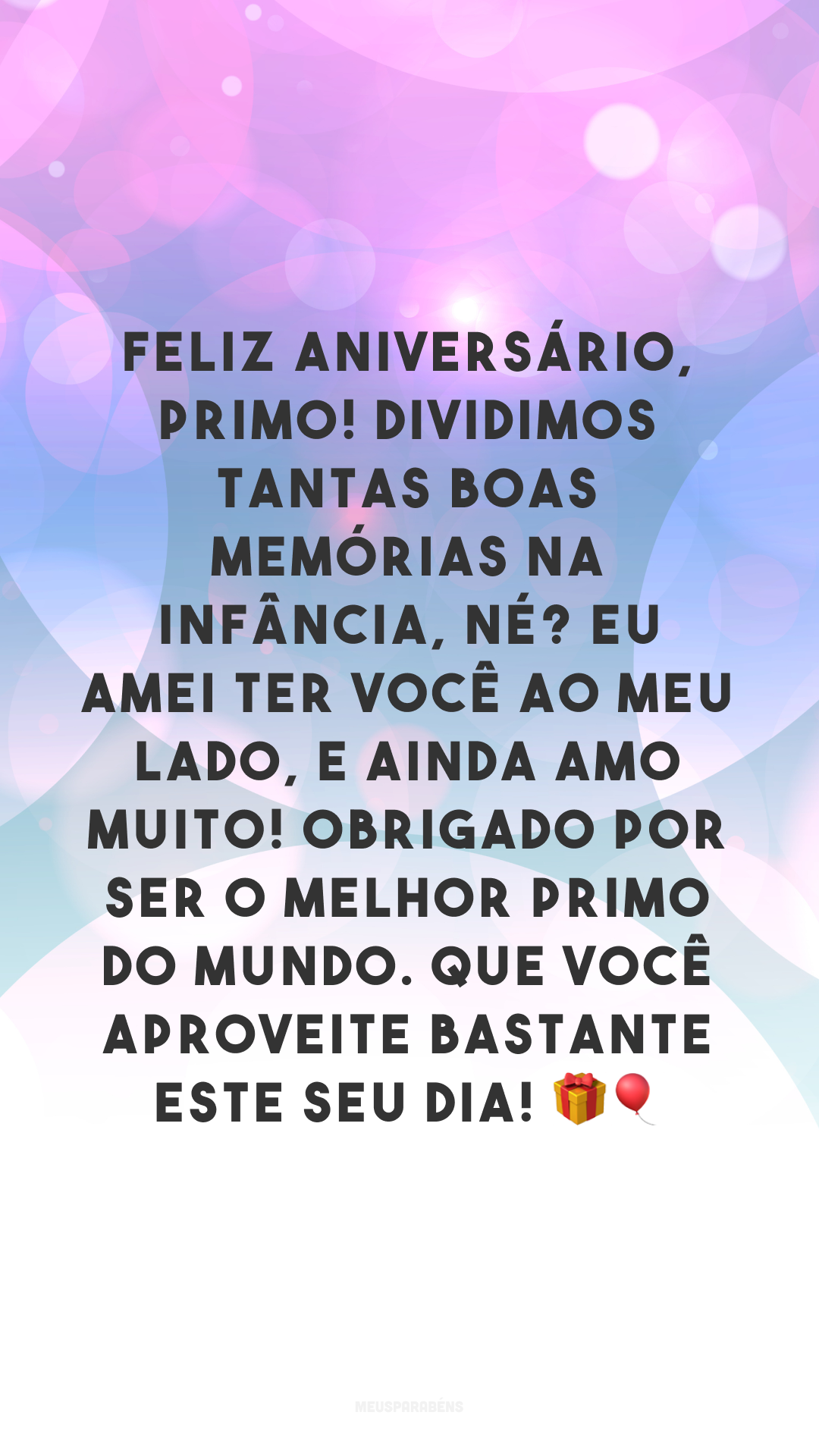 Feliz aniversário, primo! Dividimos tantas boas memórias na infância, né? Eu amei ter você ao meu lado, e ainda amo muito! Obrigado por ser o melhor primo do mundo. Que você aproveite bastante este seu dia! 🎁🎈