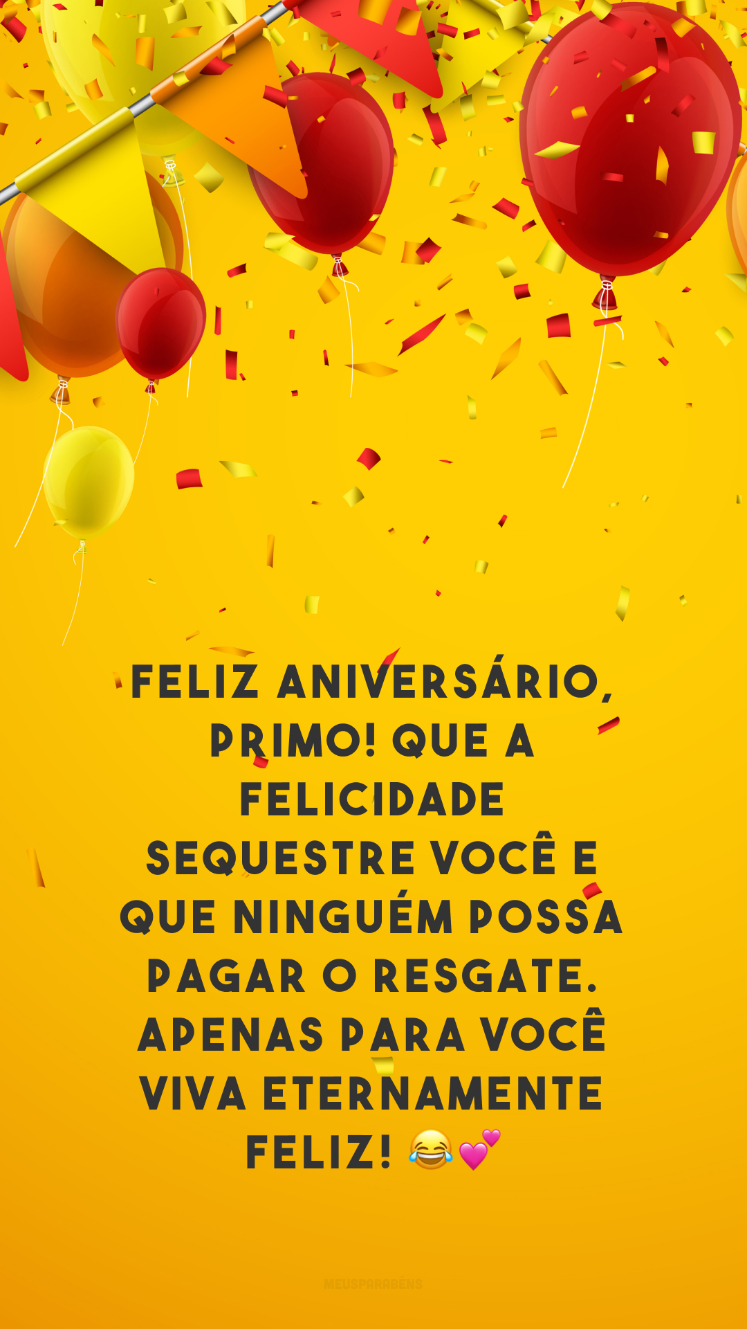 Feliz aniversário, primo! Que a felicidade sequestre você e que ninguém possa pagar o resgate. Apenas para você viva eternamente feliz! 😂💕