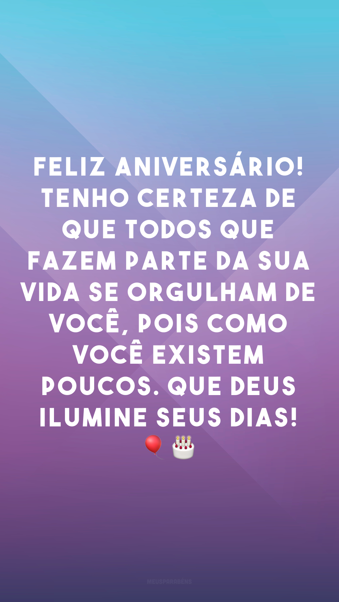 Feliz aniversário! Tenho certeza de que todos que fazem parte da sua vida se orgulham de você, pois como você existem poucos. Que Deus ilumine seus dias! 🎈🎂