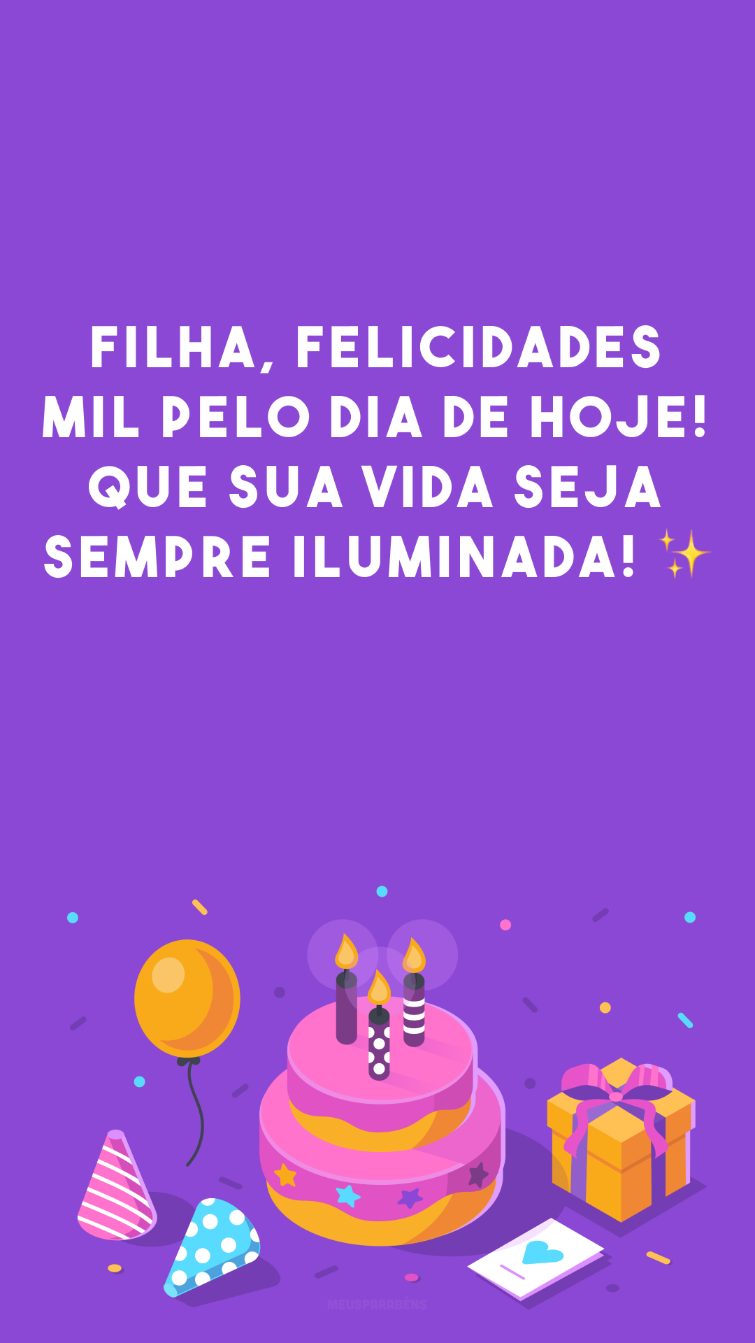 Filha, felicidades mil pelo dia de hoje! Que sua vida seja sempre iluminada! ✨