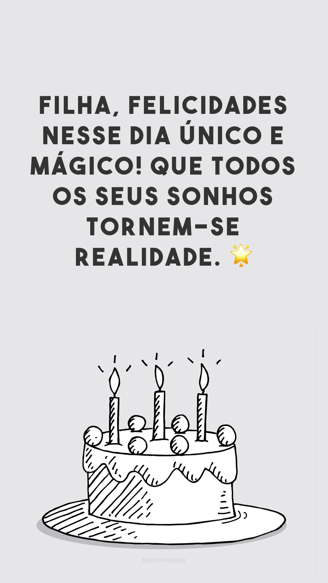 Filha, felicidades nesse dia único e mágico! Que todos os seus sonhos tornem-se realidade. 🌟