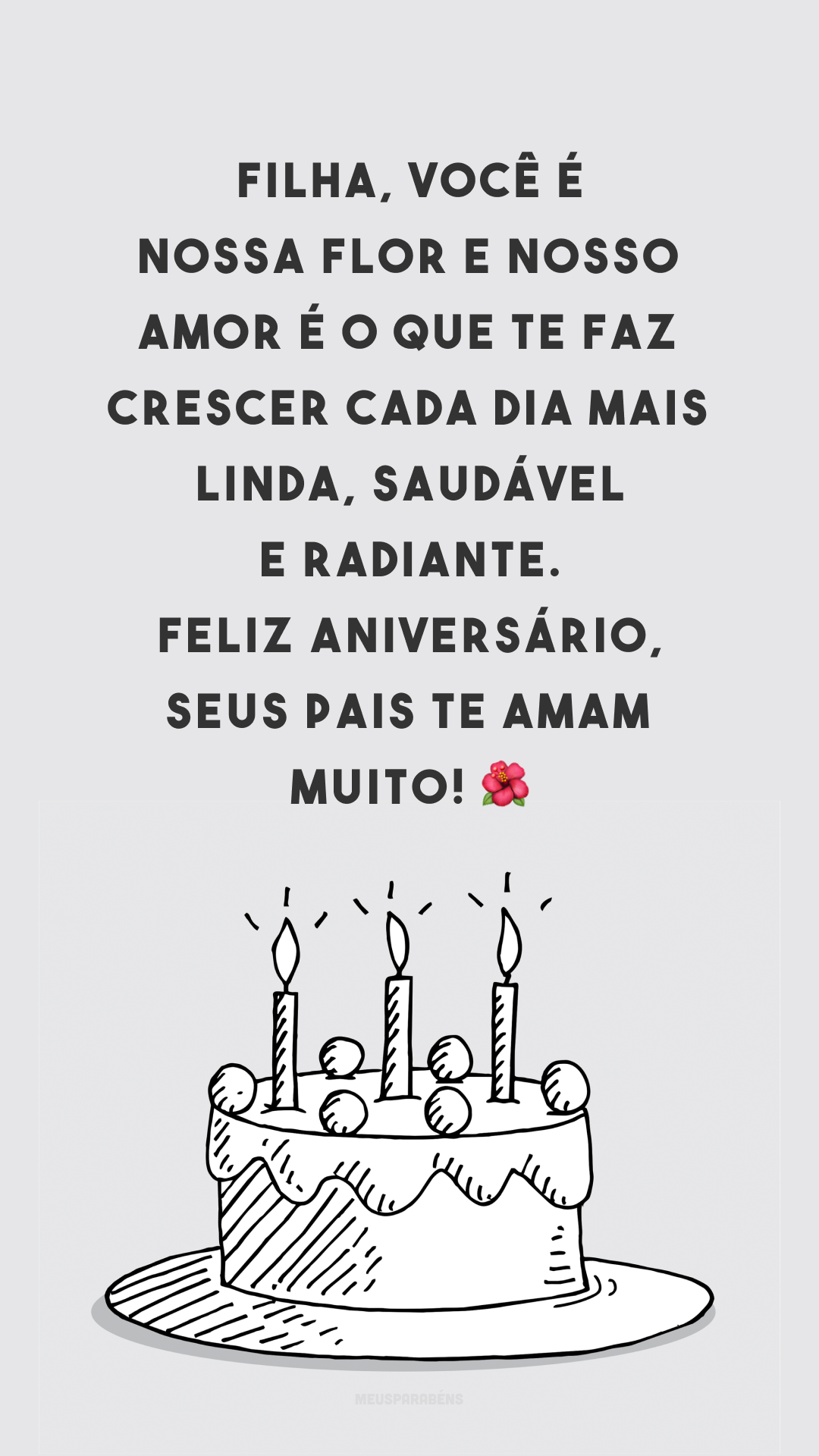 Filha, você é nossa flor e nosso amor é o que te faz crescer cada dia mais linda, saudável e radiante. Feliz aniversário, seus pais te amam muito! 🌺