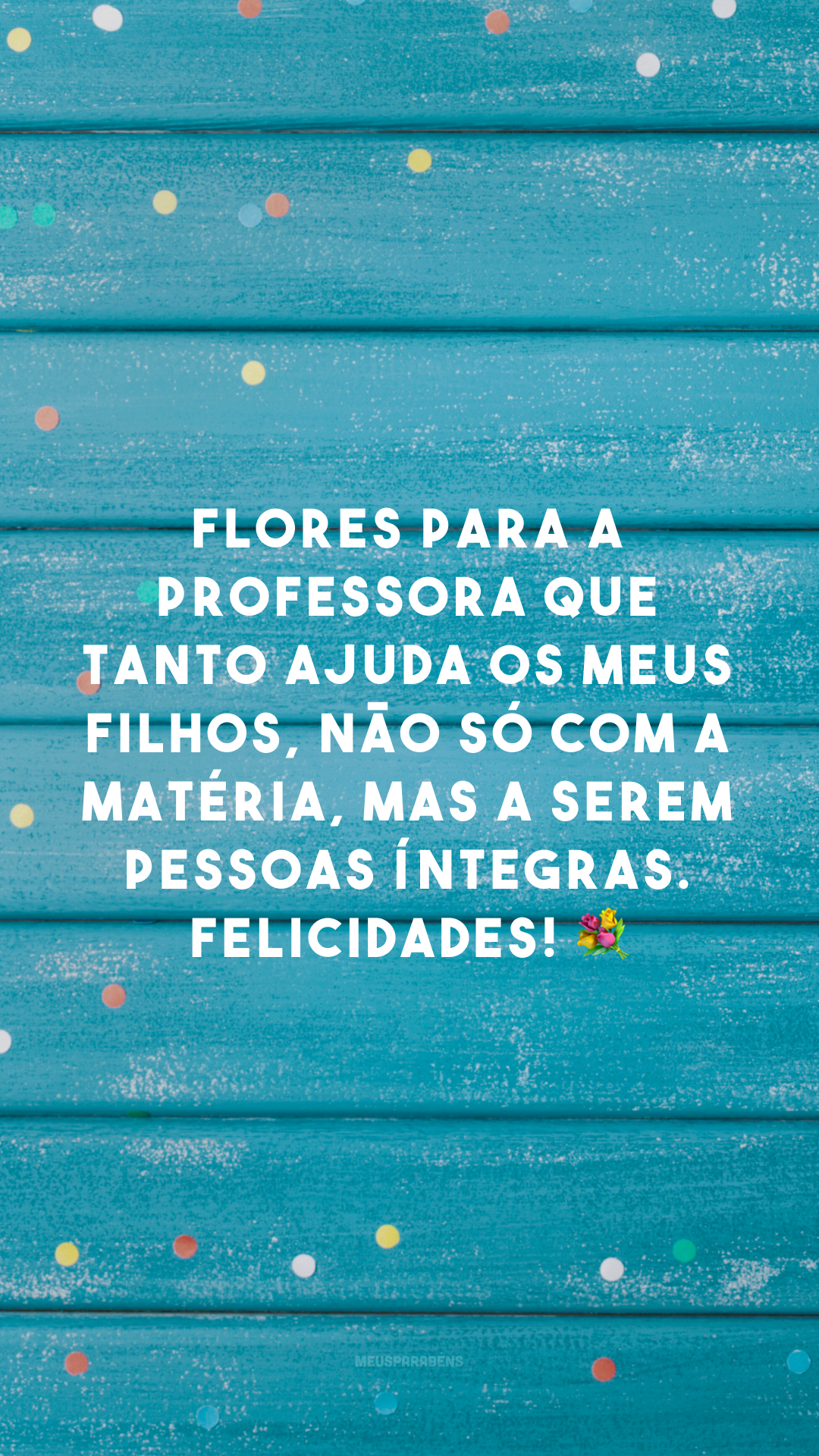 Flores para a professora que tanto ajuda os meus filhos, não só com a matéria, mas a serem pessoas íntegras. Felicidades! 💐