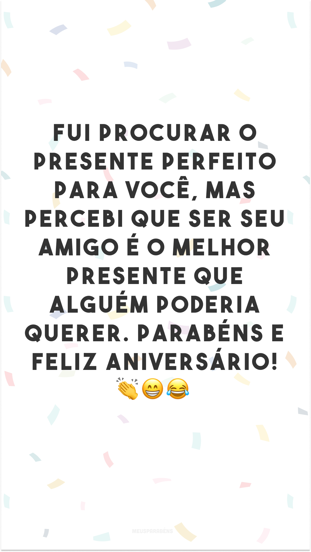 Fui procurar o presente perfeito para você, mas percebi que ser seu amigo é o melhor presente que alguém poderia querer. Parabéns e feliz aniversário! 👏😁😂
