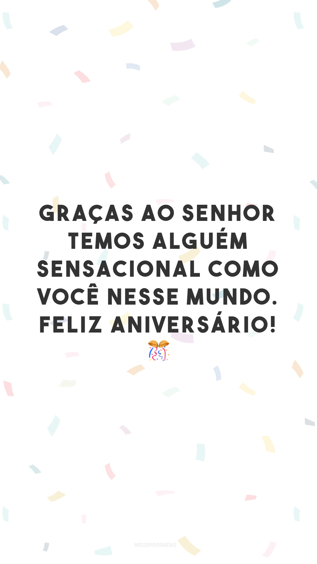 Graças ao Senhor temos alguém sensacional como você nesse mundo. Feliz aniversário! 🎊