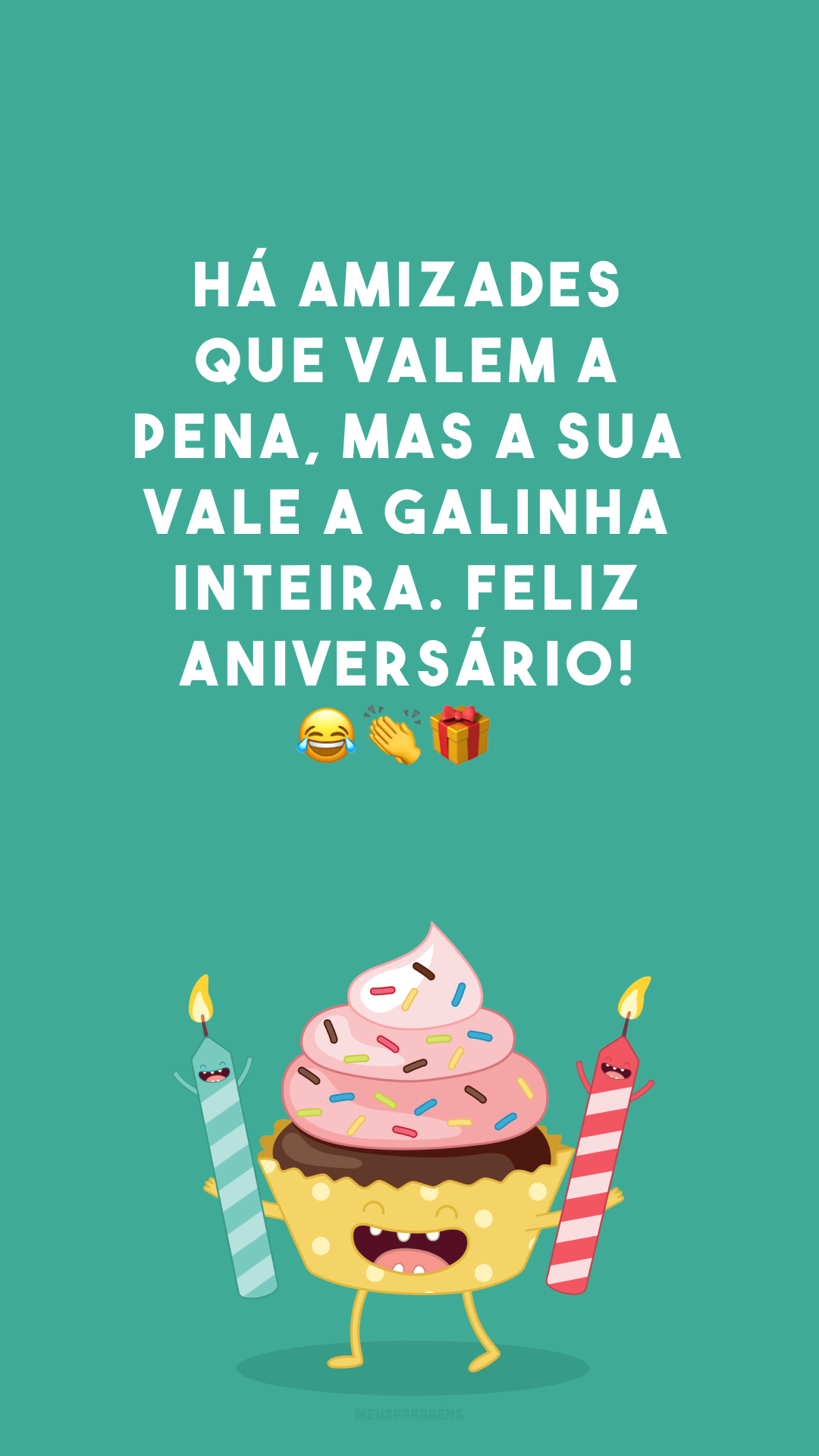 Há amizades que valem a pena, mas a sua vale a galinha inteira. Feliz aniversário! 😂👏🎁
