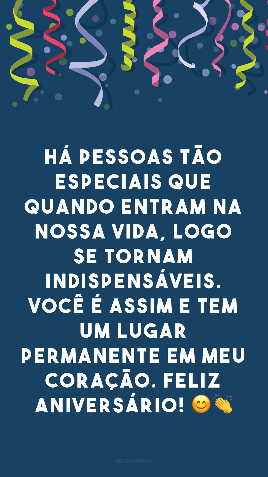 Há pessoas tão especiais que quando entram na nossa vida, logo se tornam indispensáveis. Você é assim e tem um lugar permanente em meu coração. Feliz aniversário! 😊👏