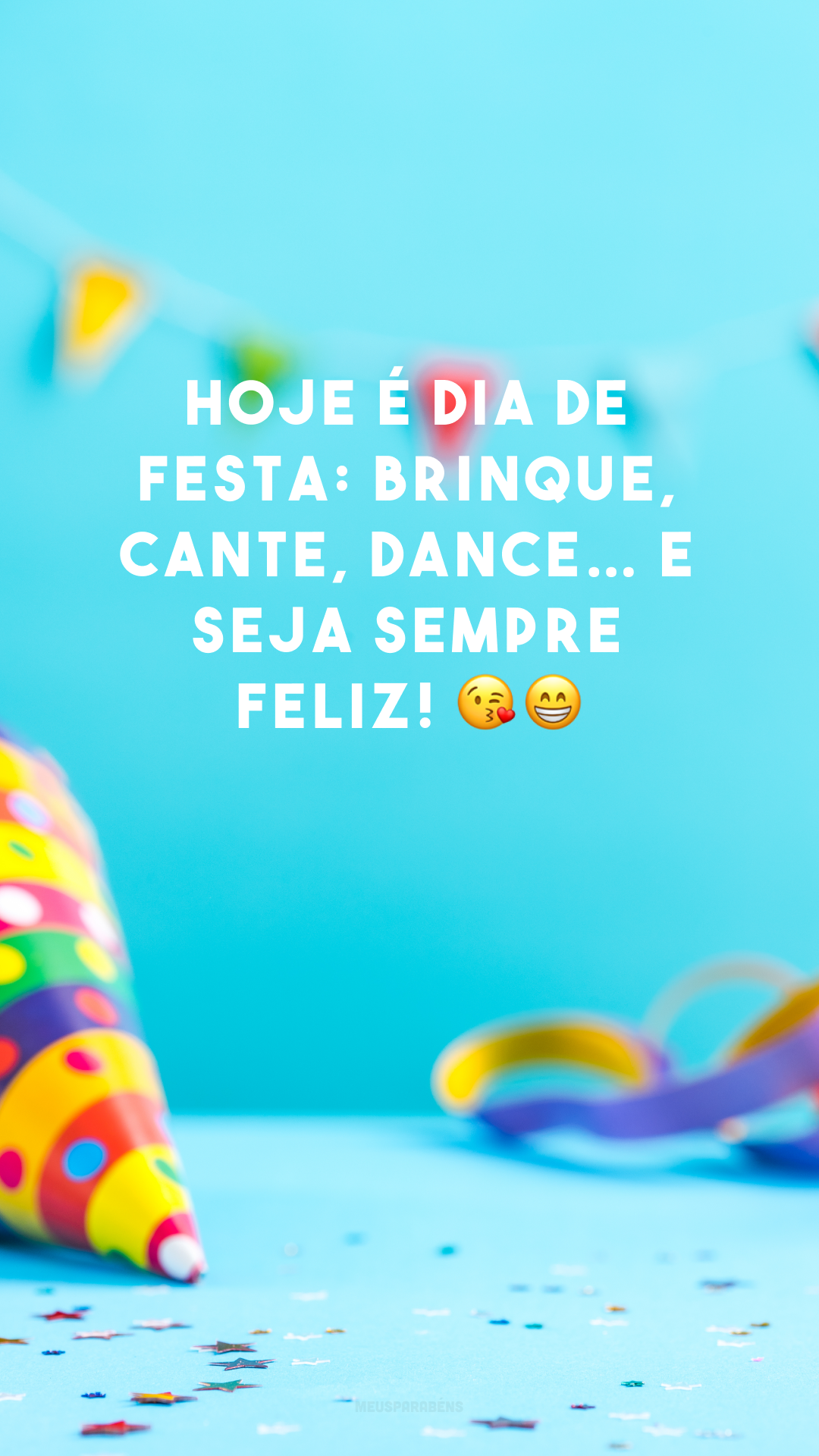 Hoje é dia de festa: brinque, cante, dance… e seja sempre feliz! 😘😁