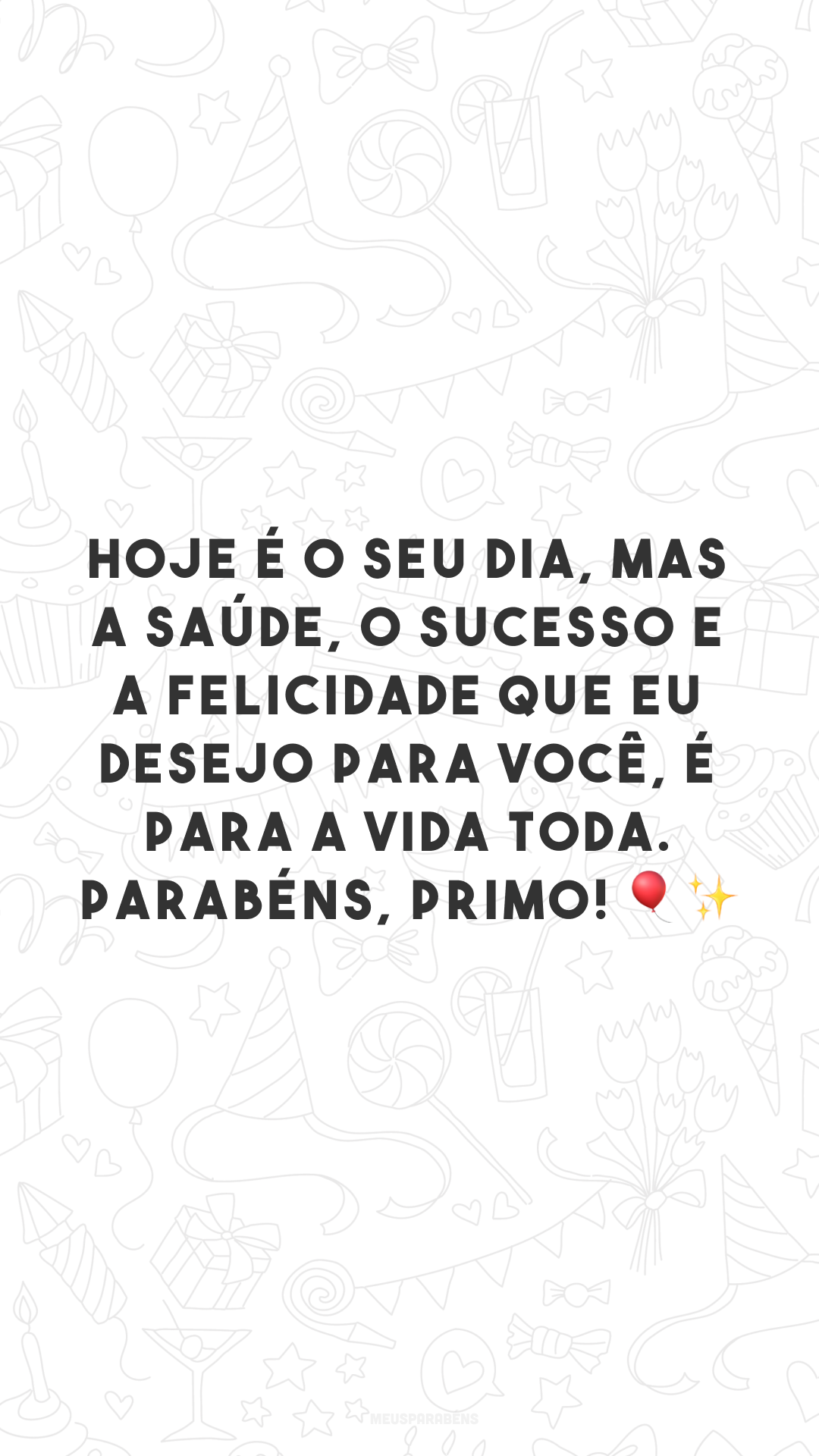 Hoje é o seu dia, mas a saúde, o sucesso e a felicidade que eu desejo para você, é para a vida toda. Parabéns, primo! 🎈✨