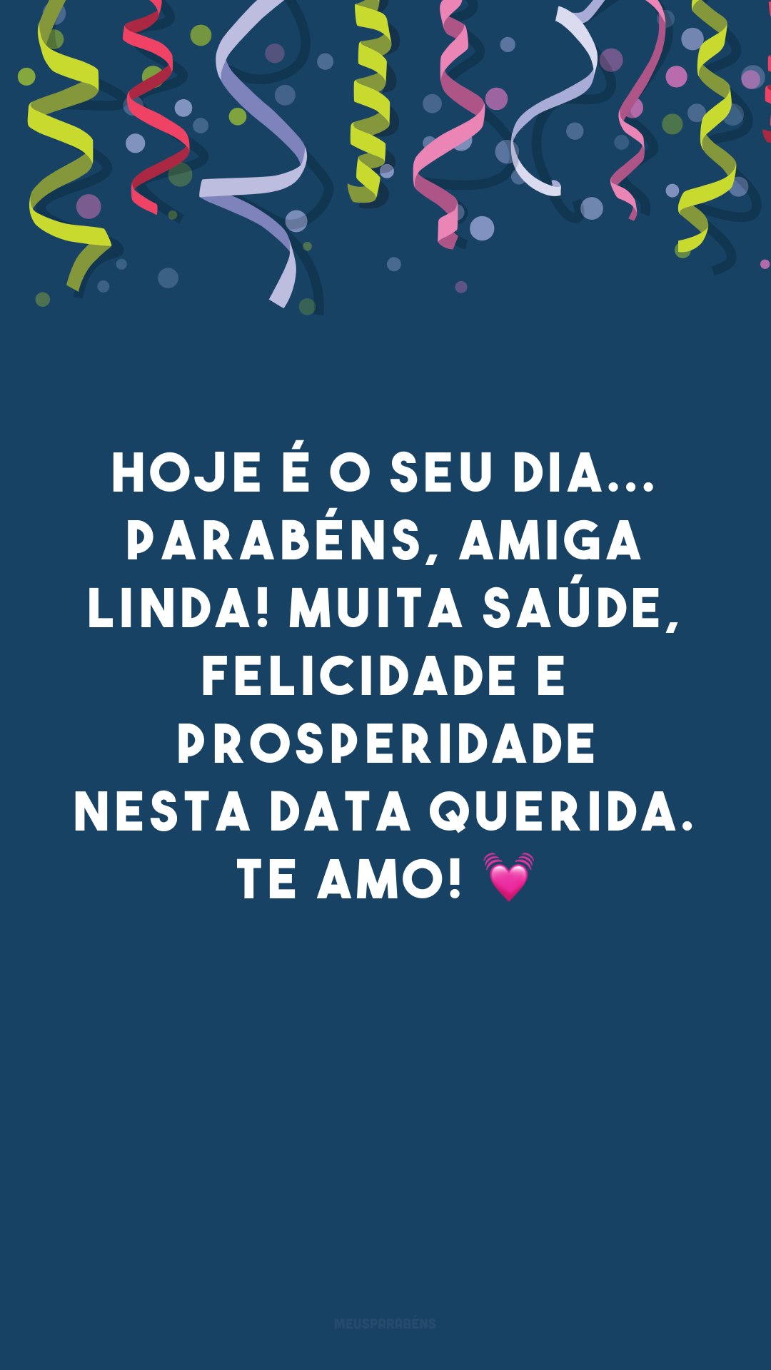 Hoje é o seu dia... Parabéns, amiga linda! Muita saúde, felicidade e prosperidade nesta data querida. Te amo! 💓