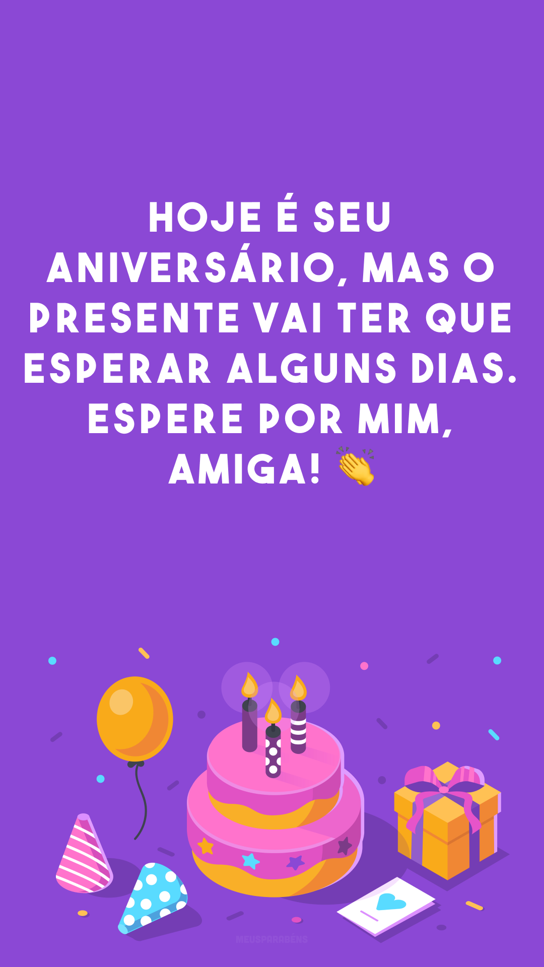 Hoje é seu aniversário, mas o presente vai ter que esperar alguns dias. Espere por mim, amiga! 👏